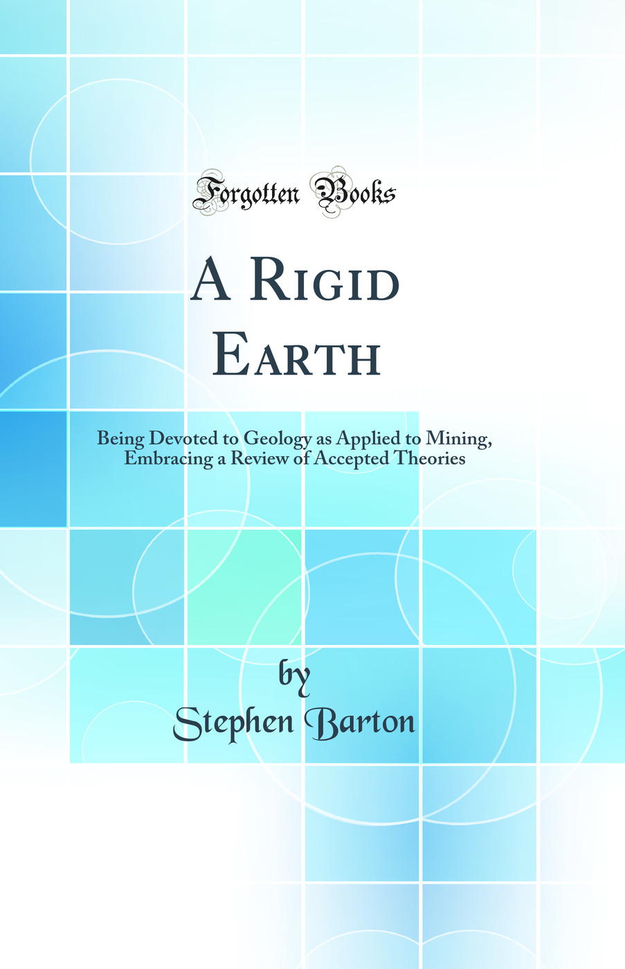 A Rigid Earth: Being Devoted to Geology as Applied to Mining, Embracing a Review of Accepted Theories (Classic Reprint)
