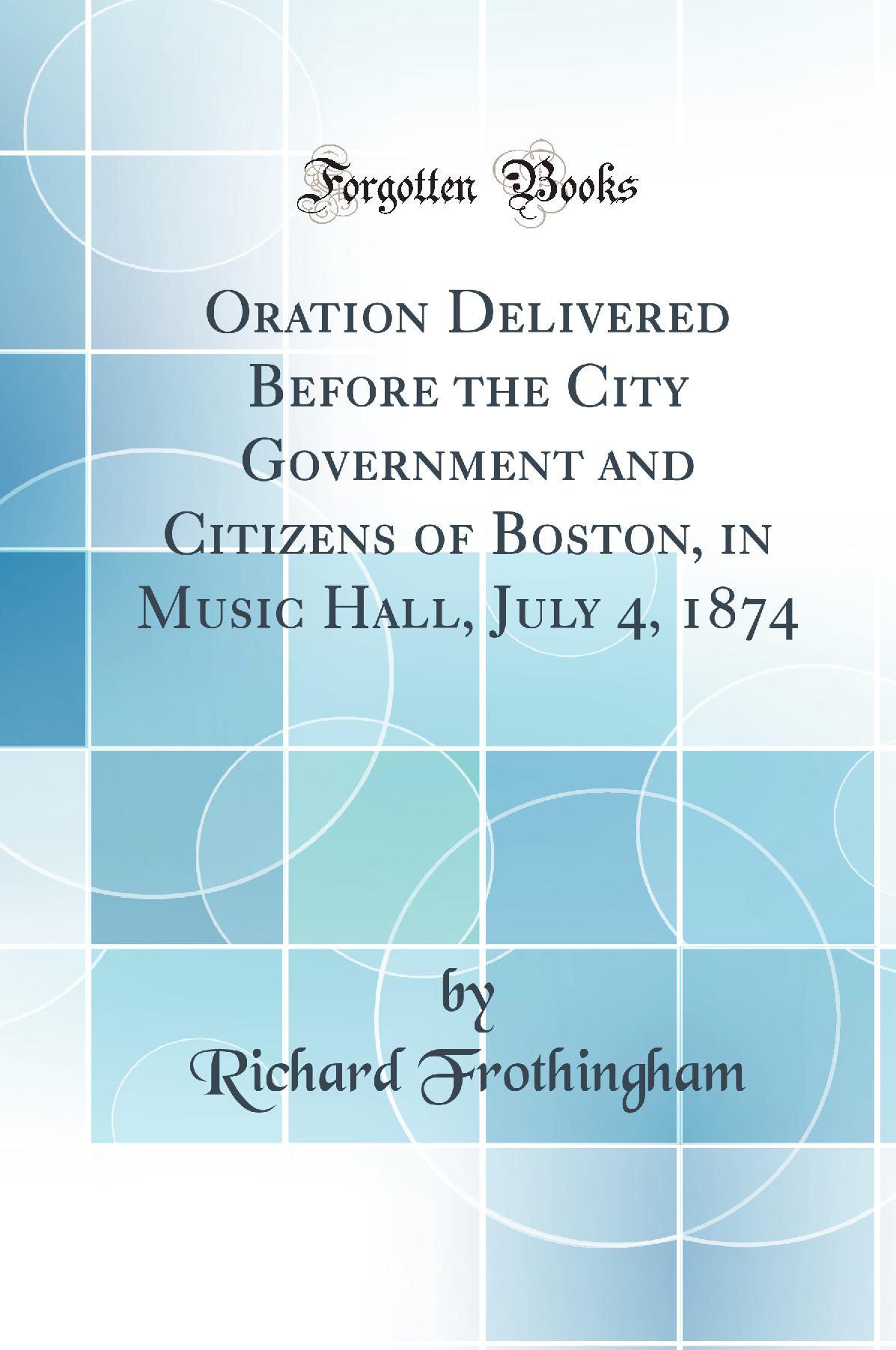 Oration Delivered Before the City Government and Citizens of Boston, in Music Hall, July 4, 1874 (Classic Reprint)