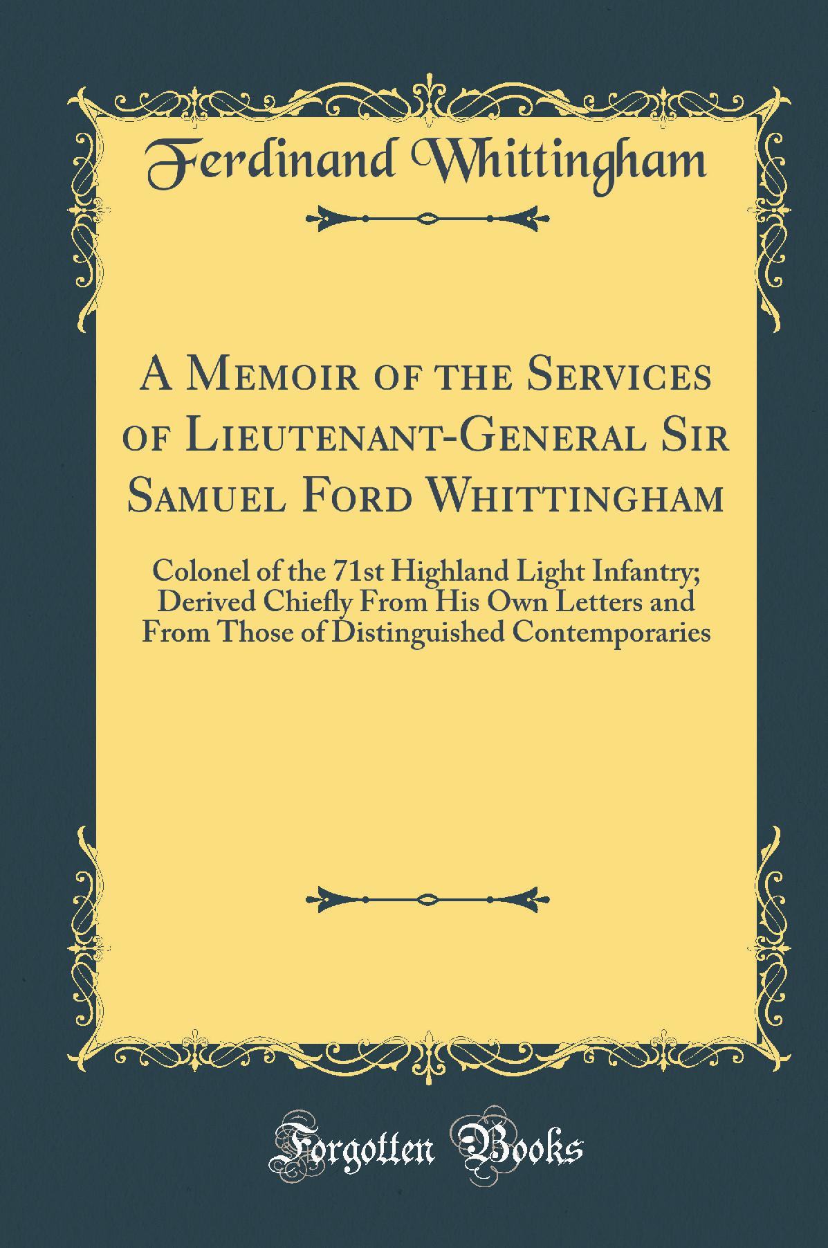 A Memoir of the Services of Lieutenant-General Sir Samuel Ford Whittingham: Colonel of the 71st Highland Light Infantry; Derived Chiefly From His Own Letters and From Those of Distinguished Contemporaries (Classic Reprint)