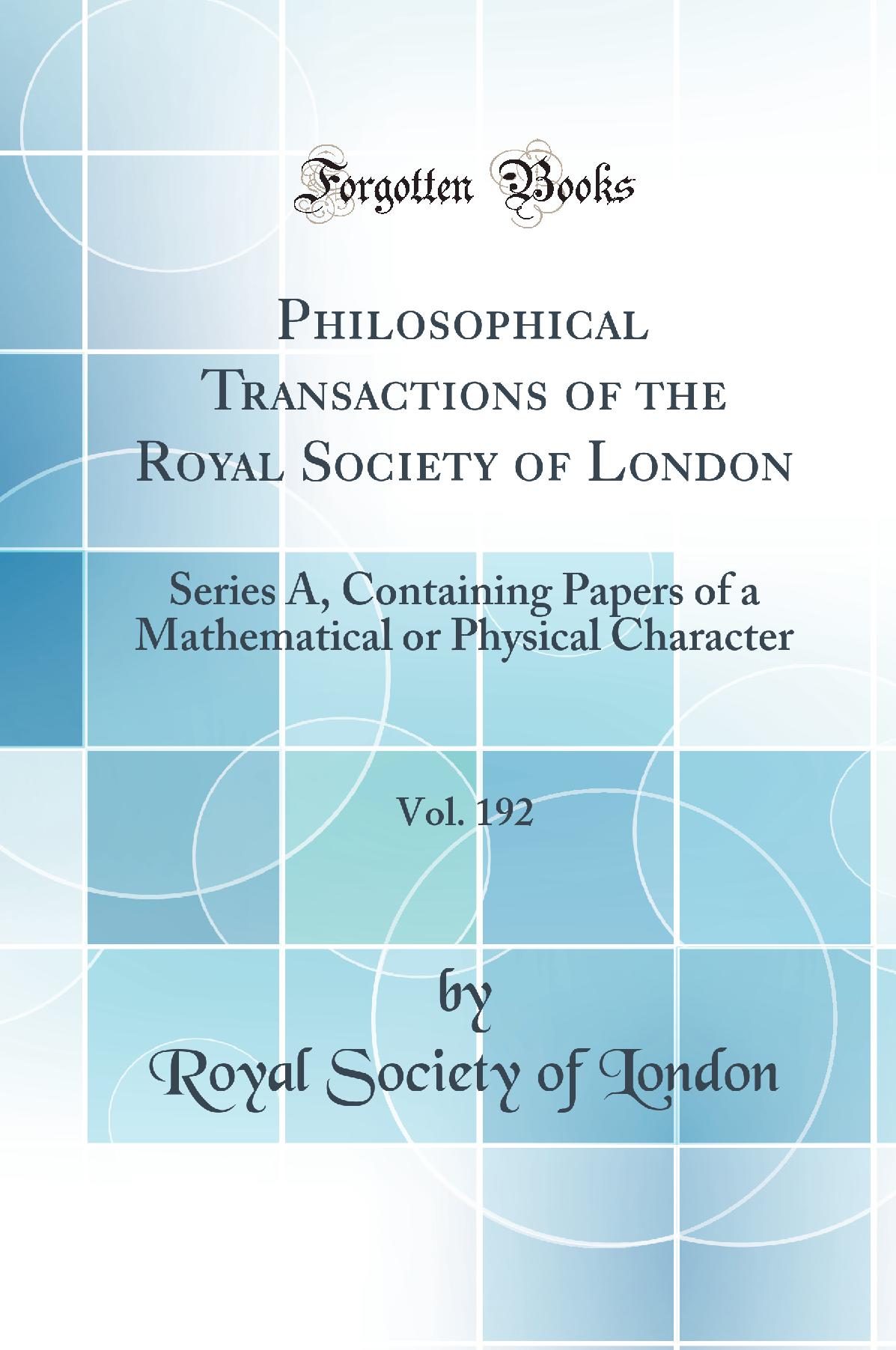 Philosophical Transactions of the Royal Society of London, Vol. 192: Series A, Containing Papers of a Mathematical or Physical Character (Classic Reprint)