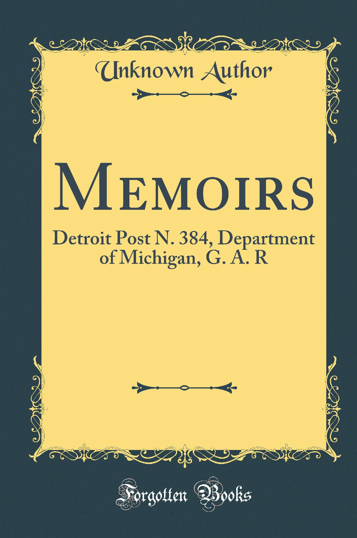 Memoirs: Detroit Post N. 384, Department of Michigan, G. A. R (Classic Reprint)