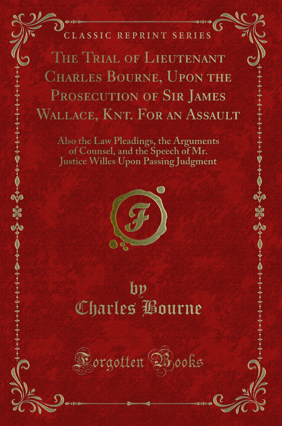 The Trial of Lieutenant Charles Bourne, Upon the Prosecution of Sir James Wallace, Knt. For an Assault: Also the Law Pleadings, the Arguments of Counsel, and the Speech of Mr. Justice Willes Upon Passing Judgment (Classic Reprint)