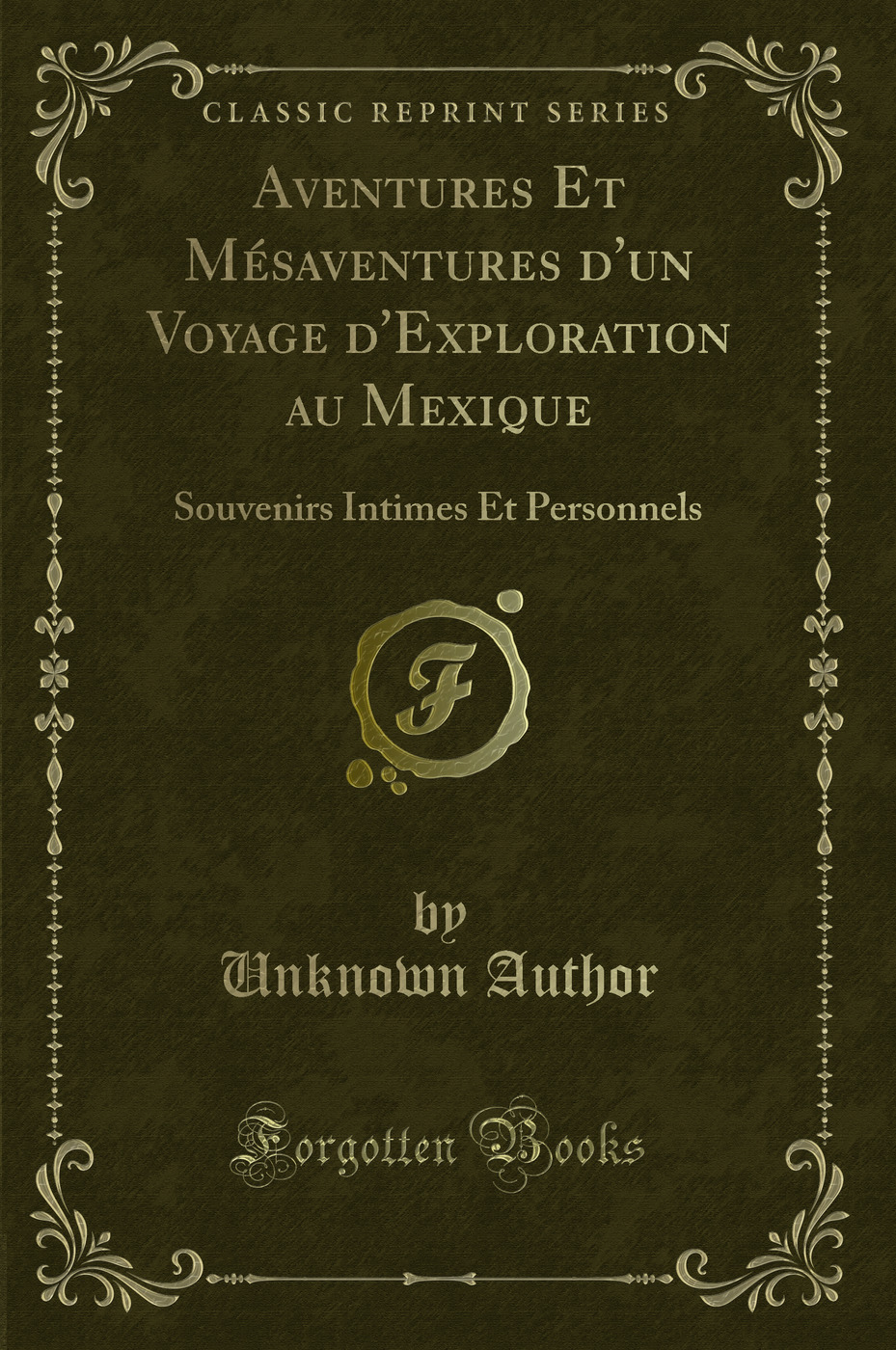 Aventures Et Mésaventures d'un Voyage d'Exploration au Mexique: Souvenirs Intimes Et Personnels (Classic Reprint)