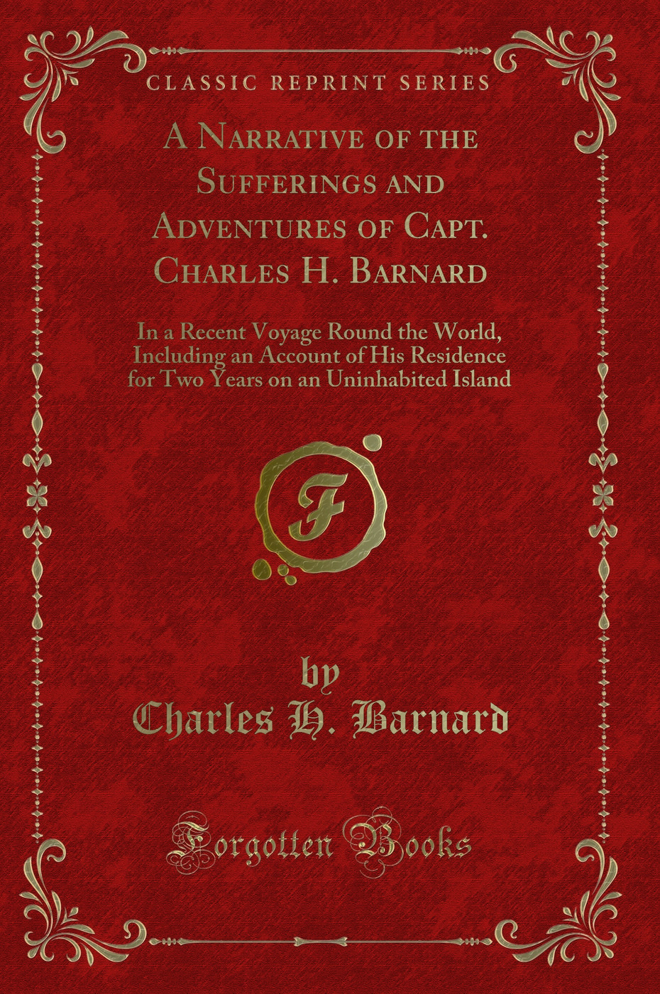 A Narrative of the Sufferings and Adventures of Capt. Charles H. Barnard: In a Recent Voyage Round the World, Including an Account of His Residence for Two Years on an Uninhabited Island (Classic Reprint)