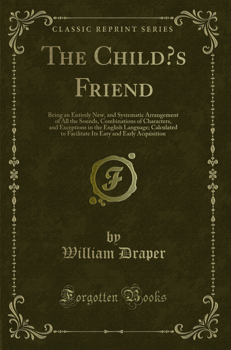 The Child’s Friend: Being an Entirely New, and Systematic Arrangement of All the Sounds, Combinations of Characters, and Exceptions in the English Language; Calculated to Facilitate Its Easy and Early Acquisition (Classic Reprint)