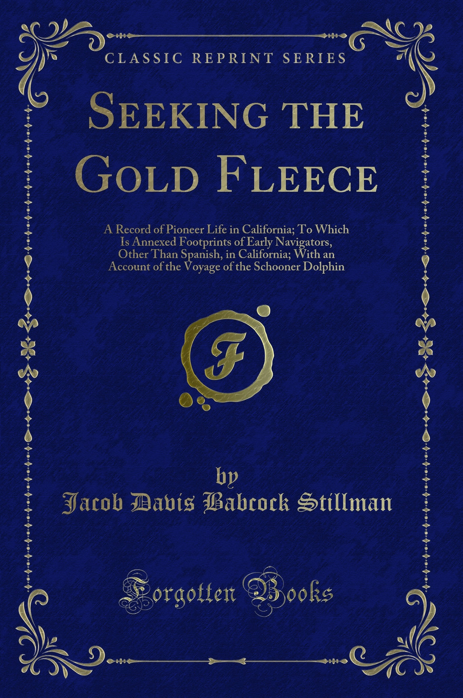 Seeking the Gold Fleece: A Record of Pioneer Life in California; To Which Is Annexed Footprints of Early Navigators, Other Than Spanish, in California; With an Account of the Voyage of the Schooner Dolphin (Classic Reprint)