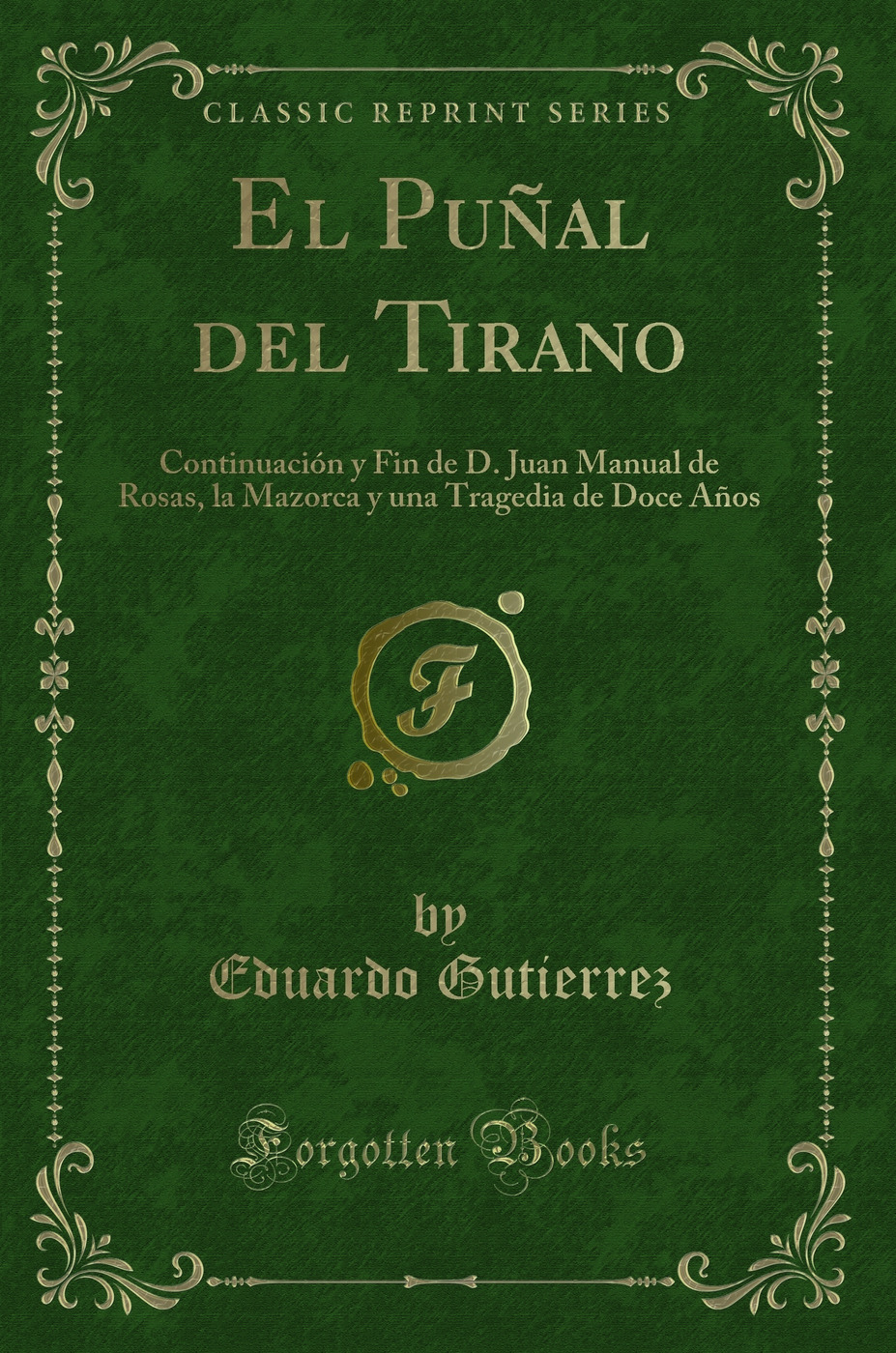 El Puñal del Tirano: Continuación y Fin de D. Juan Manual de Rosas, la Mazorca y una Tragedia de Doce Años (Classic Reprint)