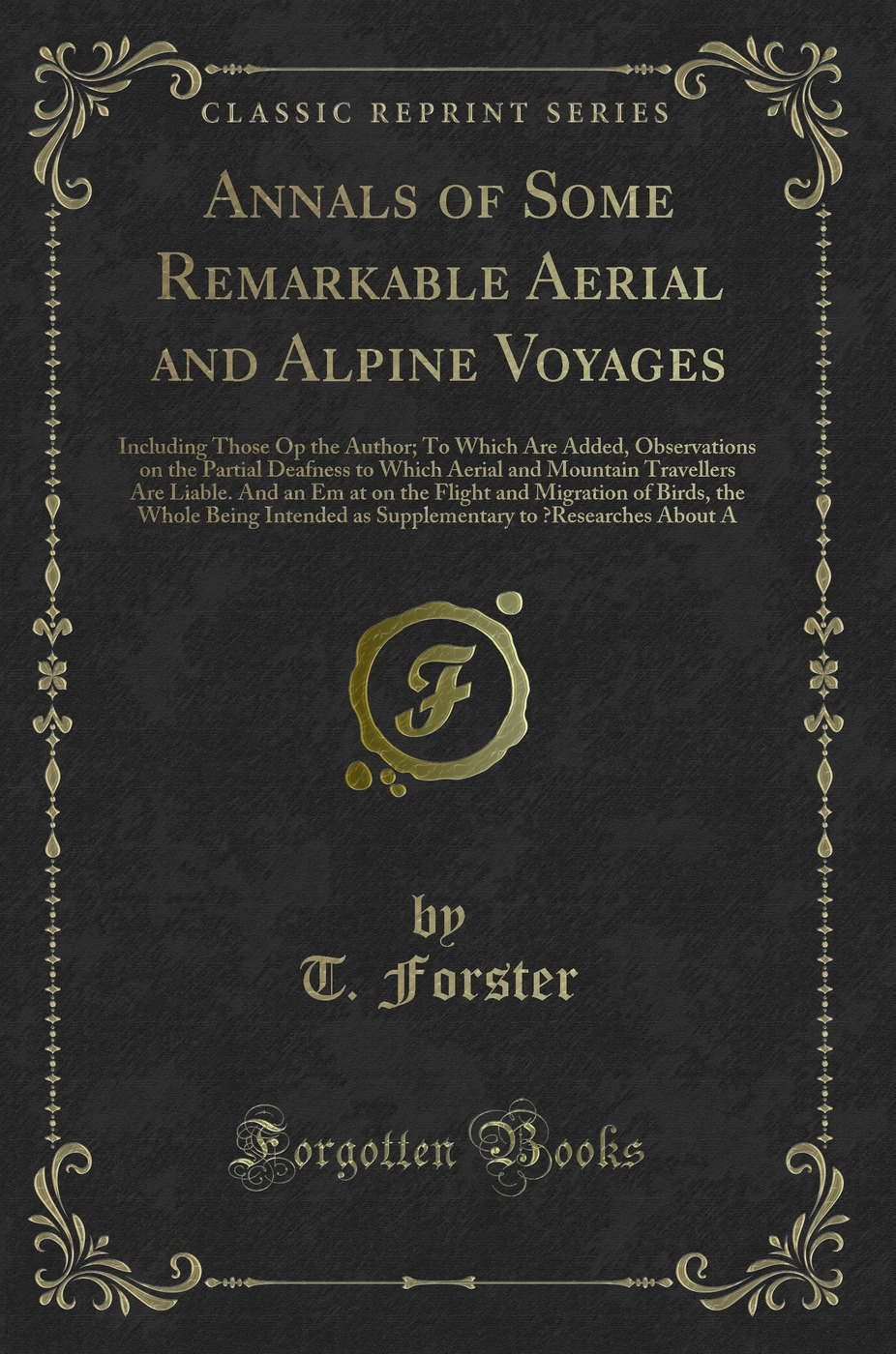 Annals of Some Remarkable Aerial and Alpine Voyages: Including Those Op the Author; To Which Are Added, Observations on the Partial Deafness to Which Aerial and Mountain Travellers Are Liable. And an Em at on the Flight and Migration of Birds, the Whole B