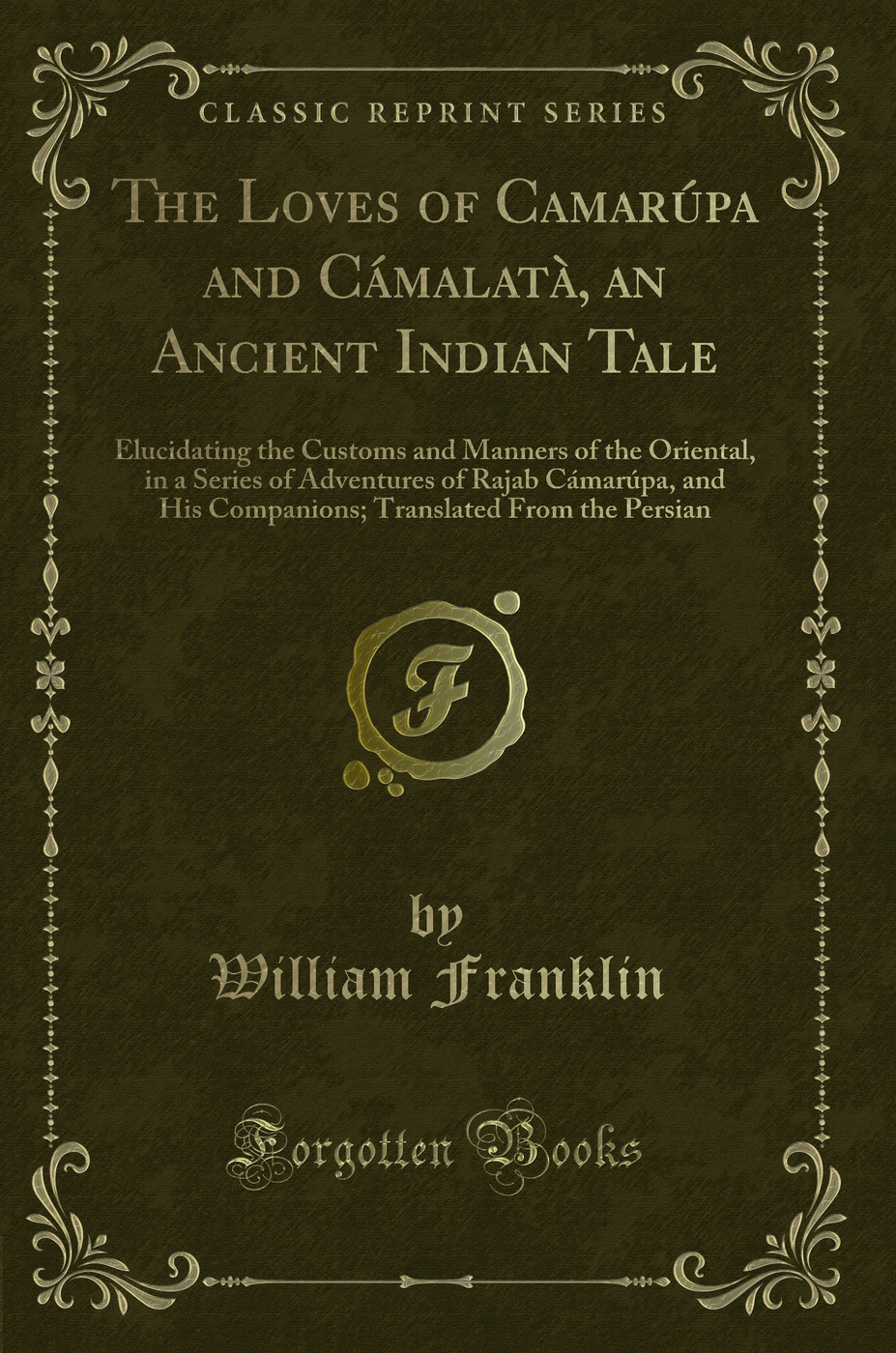 The Loves of Camarúpa and Cámalatà, an Ancient Indian Tale: Elucidating the Customs and Manners of the Oriental, in a Series of Adventures of Rajab Cámarúpa, and His Companions; Translated From the Persian (Classic Reprint)