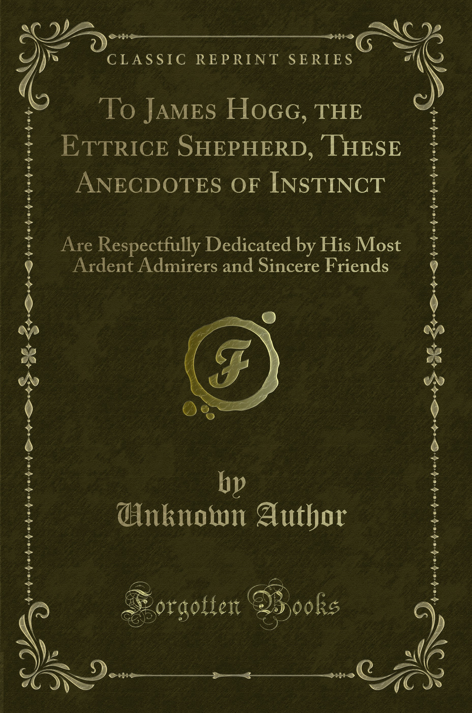 To James Hogg, the Ettrice Shepherd, These Anecdotes of Instinct: Are Respectfully Dedicated by His Most Ardent Admirers and Sincere Friends (Classic Reprint)