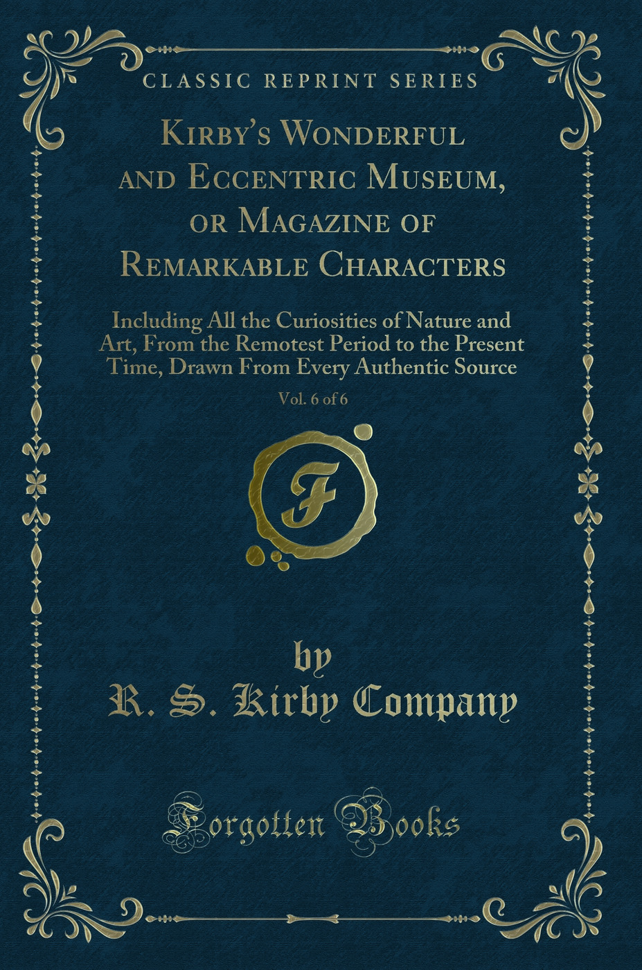 Kirby's Wonderful and Eccentric Museum, or Magazine of Remarkable Characters, Vol. 6 of 6: Including All the Curiosities of Nature and Art, From the Remotest Period to the Present Time, Drawn From Every Authentic Source (Classic Reprint)