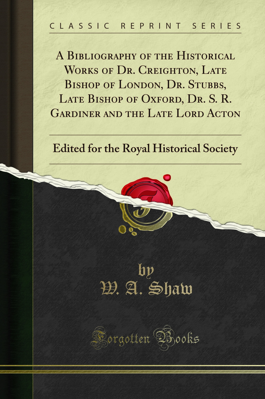 A Bibliography of the Historical Works of Dr. Creighton, Late Bishop of London, Dr. Stubbs, Late Bishop of Oxford, Dr. S. R. Gardiner and the Late Lord Acton: Edited for the Royal Historical Society (Classic Reprint)