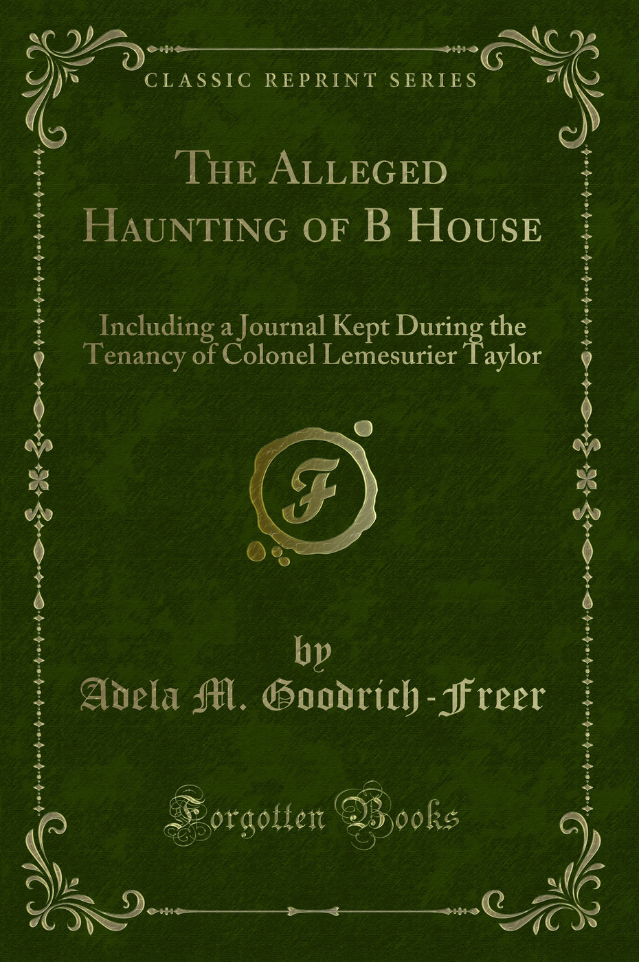 The Alleged Haunting of B House: Including a Journal Kept During the Tenancy of Colonel Lemesurier Taylor (Classic Reprint)
