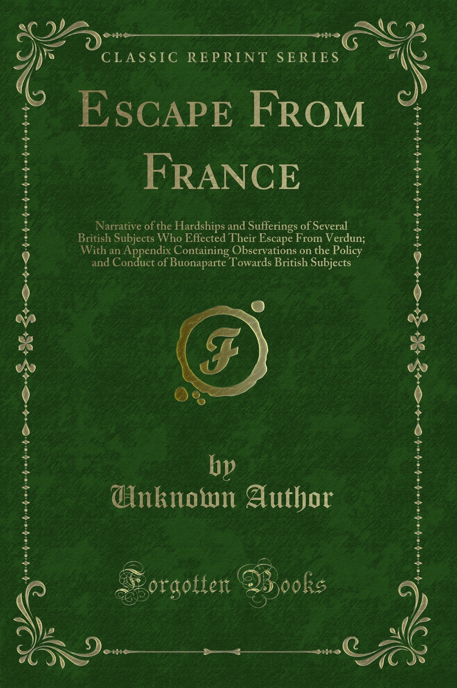 Escape From France: Narrative of the Hardships and Sufferings of Several British Subjects Who Effected Their Escape From Verdun; With an Appendix Containing Observations on the Policy and Conduct of Buonaparte Towards British Subjects (Classic Reprint)