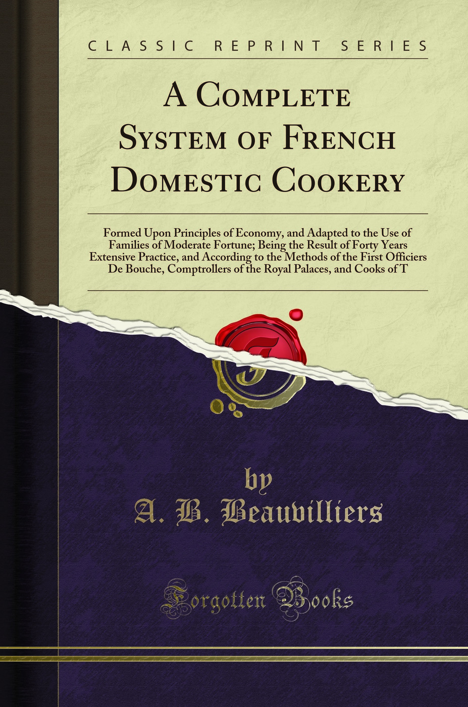 A Complete System of French Domestic Cookery: Formed Upon Principles of Economy, and Adapted to the Use of Families of Moderate Fortune; Being the Result of Forty Years Extensive Practice, and According to the Methods of the First Officiers De Bouche, Com