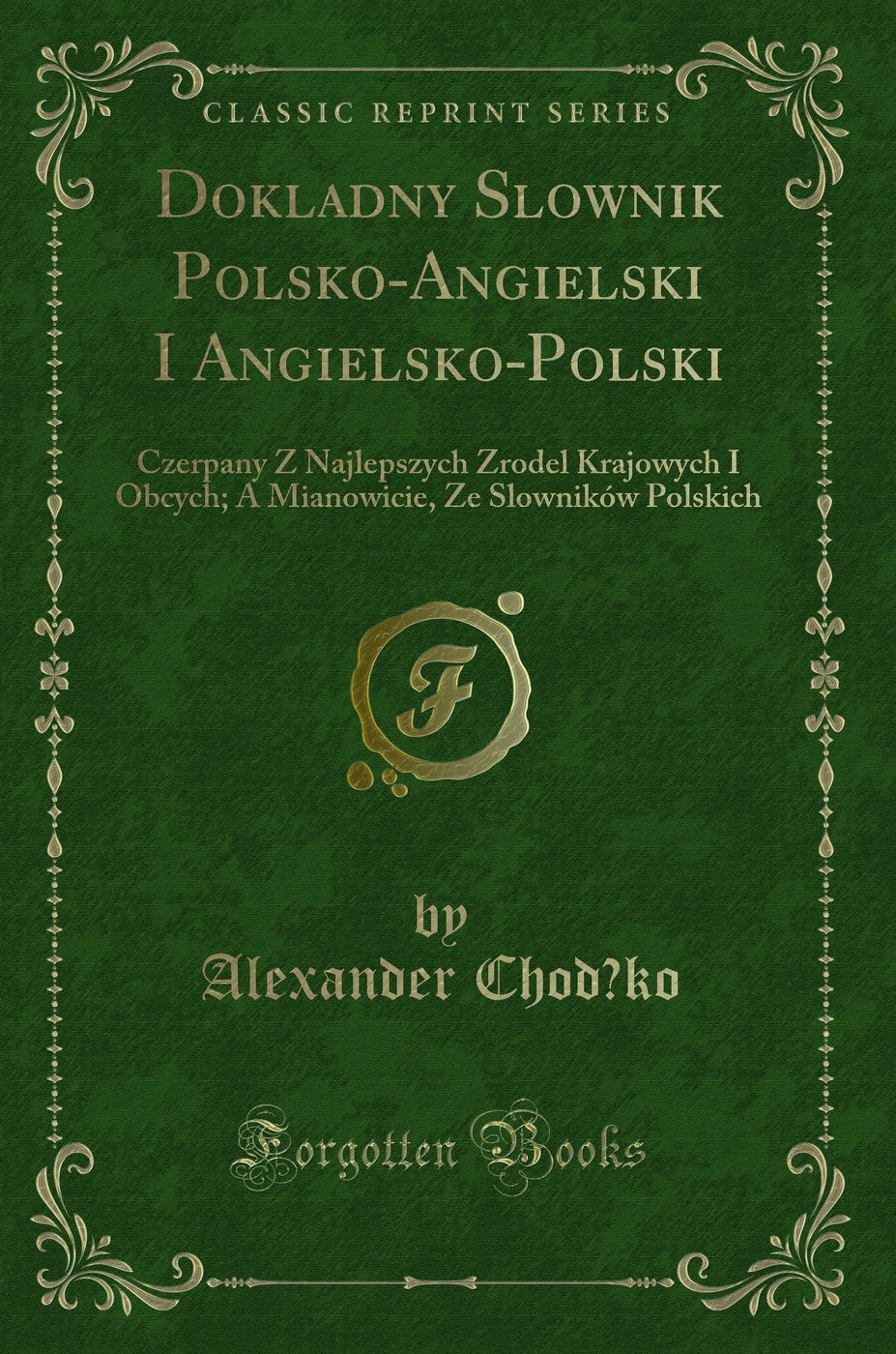 Dokladny Slownik Polsko-Angielski I Angielsko-Polski: Czerpany Z Najlepszych Zrodel Krajowych I Obcych; A Mianowicie, Ze Slowników Polskich (Classic Reprint)