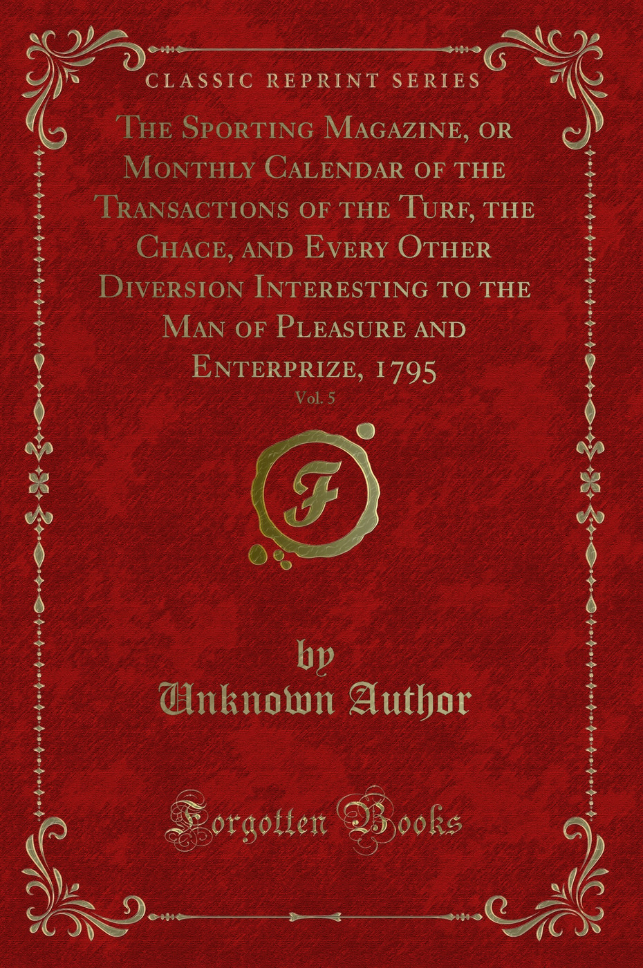 The Sporting Magazine, or Monthly Calendar of the Transactions of the Turf, the Chace, and Every Other Diversion Interesting to the Man of Pleasure and Enterprize, 1795, Vol. 5 (Classic Reprint)