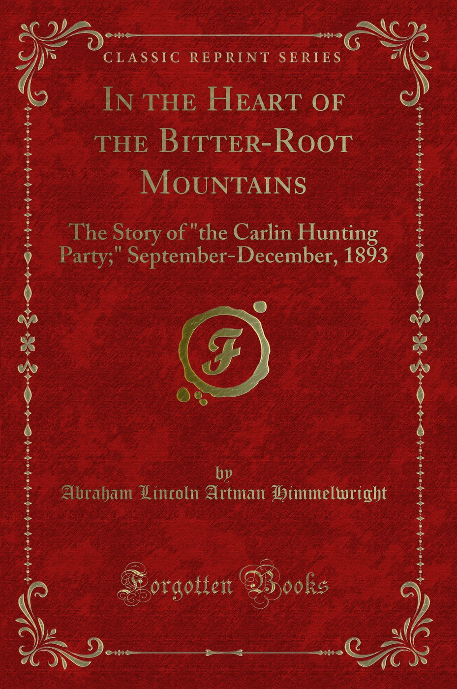 In the Heart of the Bitter-Root Mountains: The Story of the Carlin Hunting Party; September-December, 1893 (Classic Reprint)
