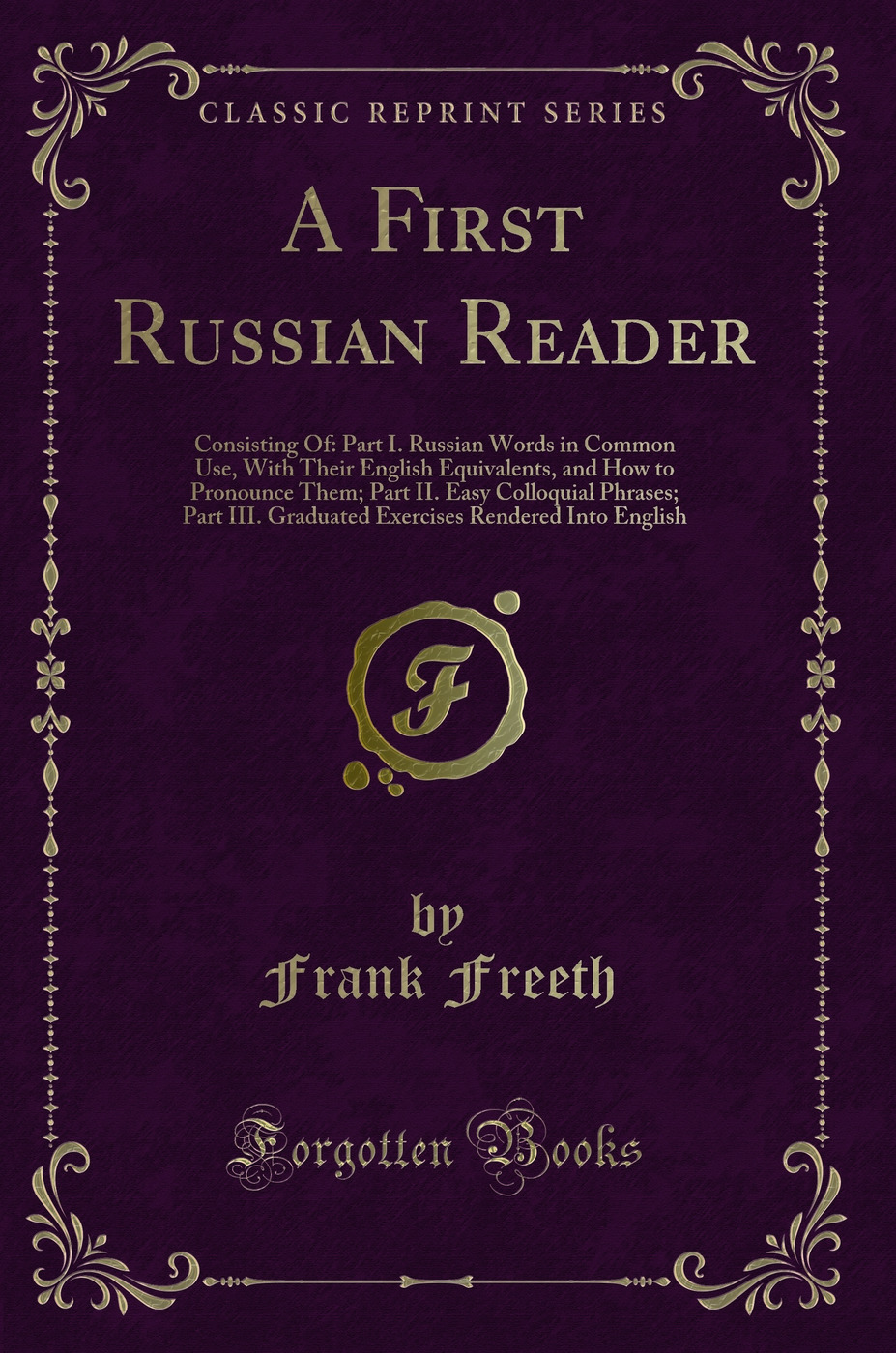A First Russian Reader: Consisting Of: Part I. Russian Words in Common Use, With Their English Equivalents, and How to Pronounce Them; Part II. Easy Colloquial Phrases; Part III. Graduated Exercises Rendered Into English (Classic Reprint)