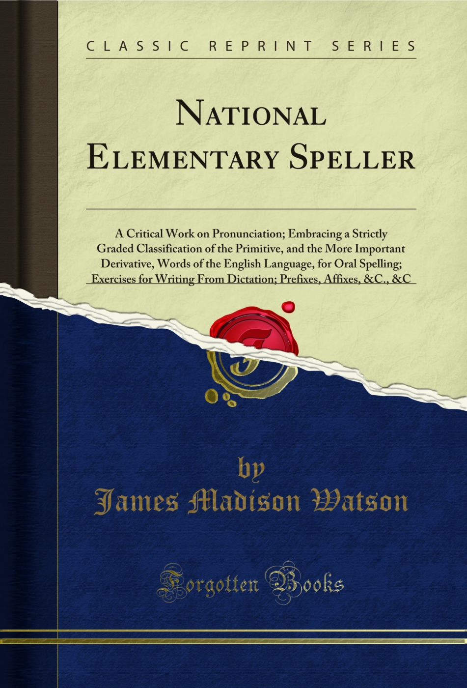 National Elementary Speller: A Critical Work on Pronunciation; Embracing a Strictly Graded Classification of the Primitive, and the More Important Derivative, Words of the English Language, for Oral Spelling; Exercises for Writing From Dictation; Prefixes