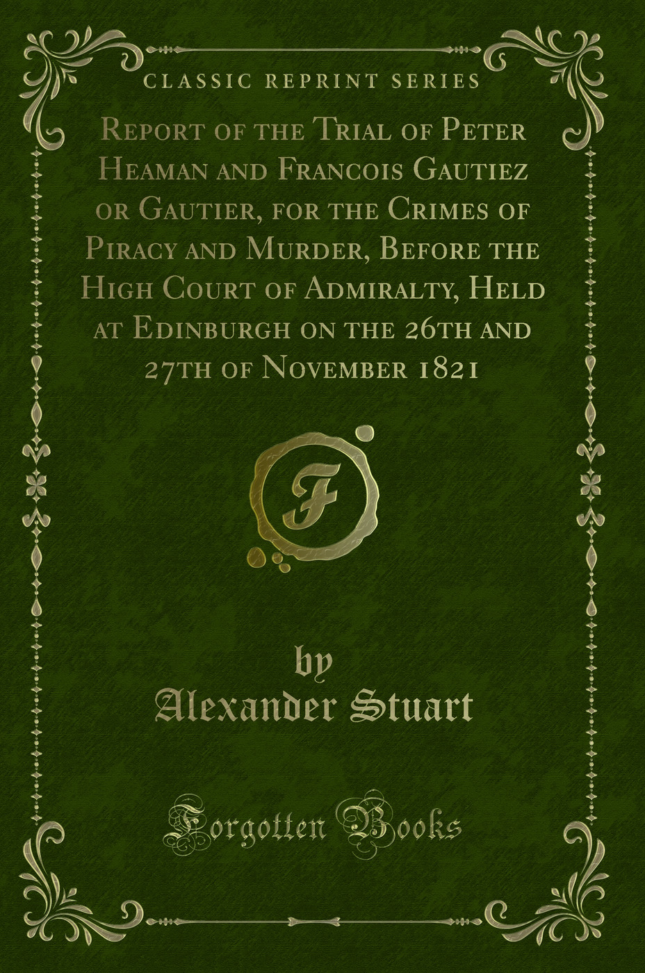 Report of the Trial of Peter Heaman and Francois Gautiez or Gautier, for the Crimes of Piracy and Murder, Before the High Court of Admiralty, Held at Edinburgh on the 26th and 27th of November 1821 (Classic Reprint)