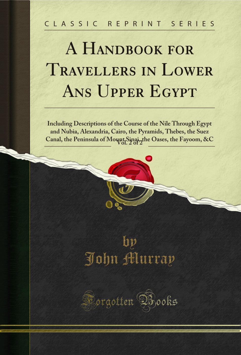 A Handbook for Travellers in Lower Ans Upper Egypt, Vol. 2 of 2: Including Descriptions of the Course of the Nile Through Egypt and Nubia, Alexandria, Cairo, the Pyramids, Thebes, the Suez Canal, the Peninsula of Mount Sinai, the Oases, the Fayoom, &C