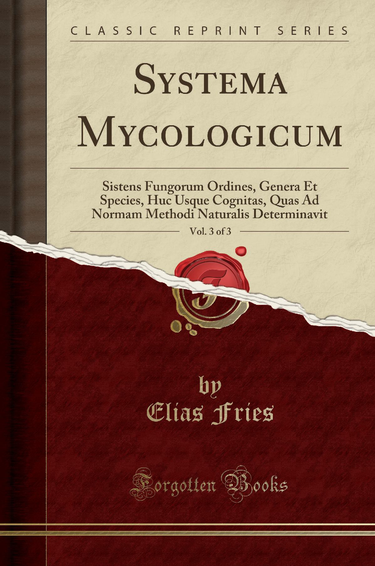 Systema Mycologicum, Vol. 3 of 3: Sistens Fungorum Ordines, Genera Et Species, Huc Usque Cognitas, Quas Ad Normam Methodi Naturalis Determinavit (Classic Reprint)