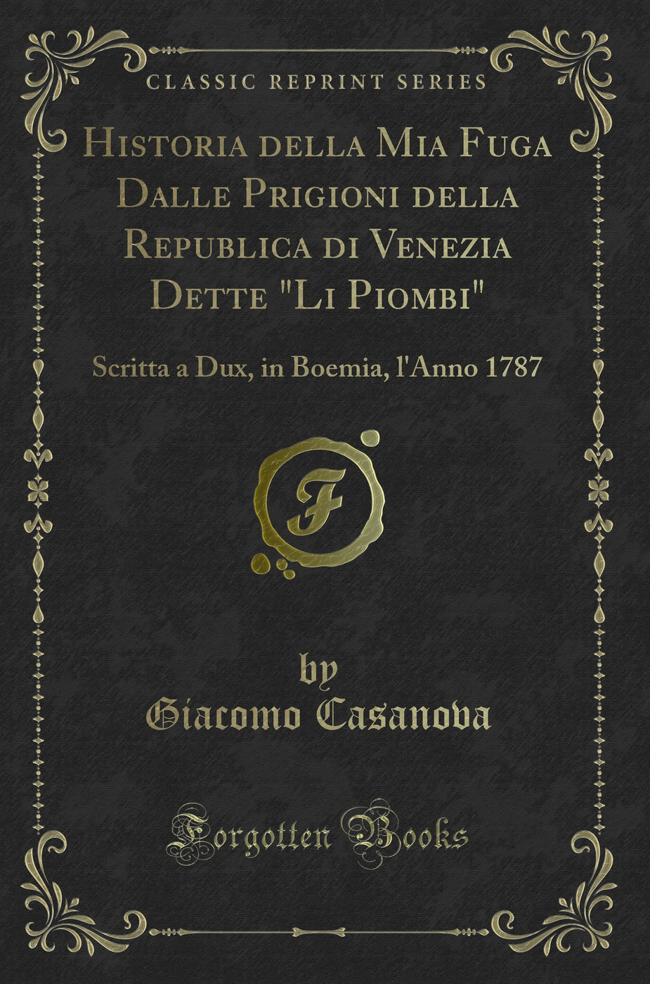 Historia della Mia Fuga Dalle Prigioni della Republica di Venezia Dette Li Piombi: Scritta a Dux, in Boemia, l''Anno 1787 (Classic Reprint)