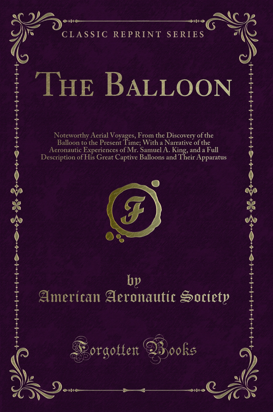 The Balloon: Noteworthy Aerial Voyages, From the Discovery of the Balloon to the Present Time; With a Narrative of the Aeronautic Experiences of Mr. Samuel A. King, and a Full Description of His Great Captive Balloons and Their Apparatus