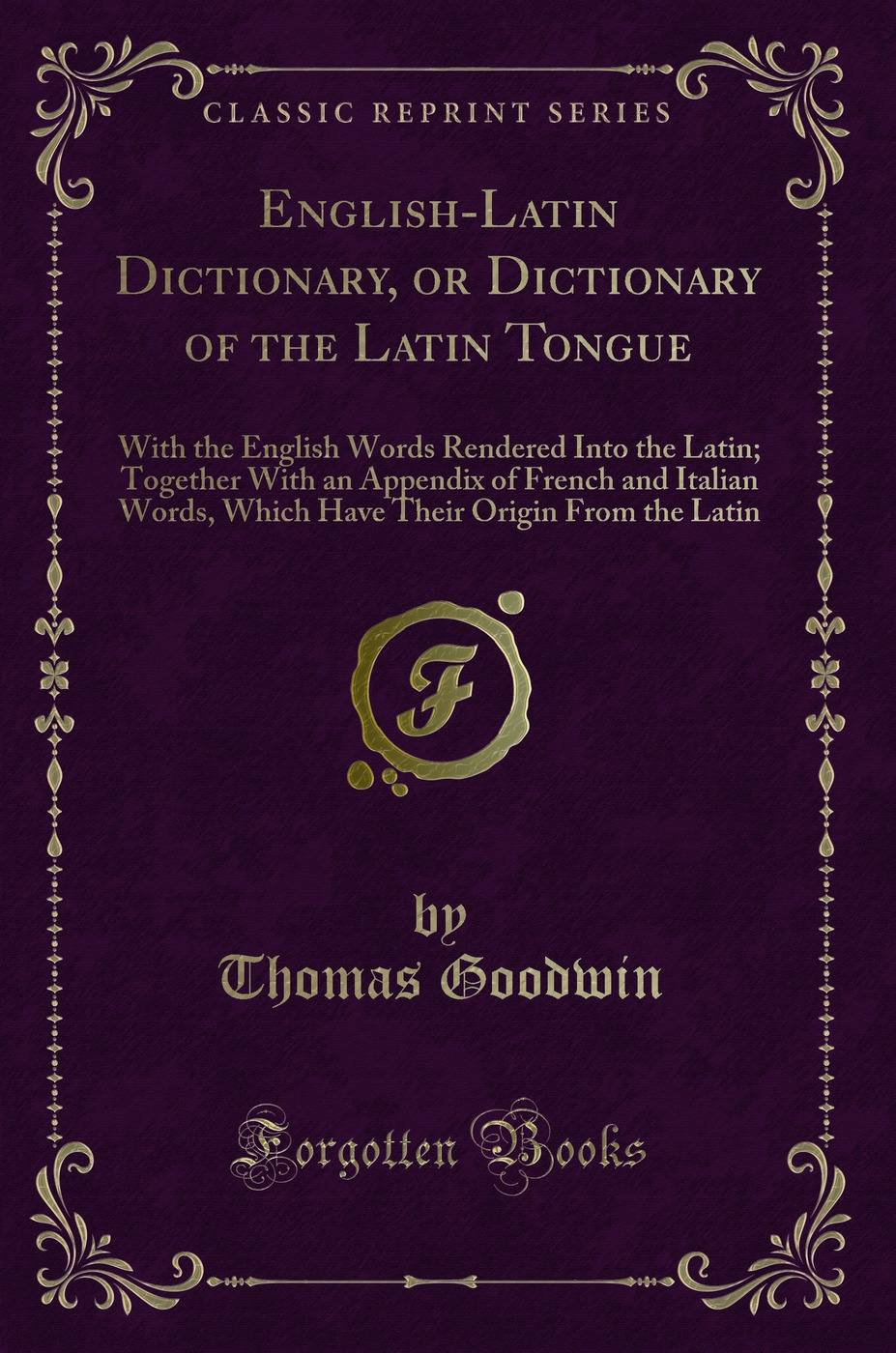 English-Latin Dictionary, or Dictionary of the Latin Tongue: With the English Words Rendered Into the Latin; Together With an Appendix of French and Italian Words, Which Have Their Origin From the Latin (Classic Reprint)