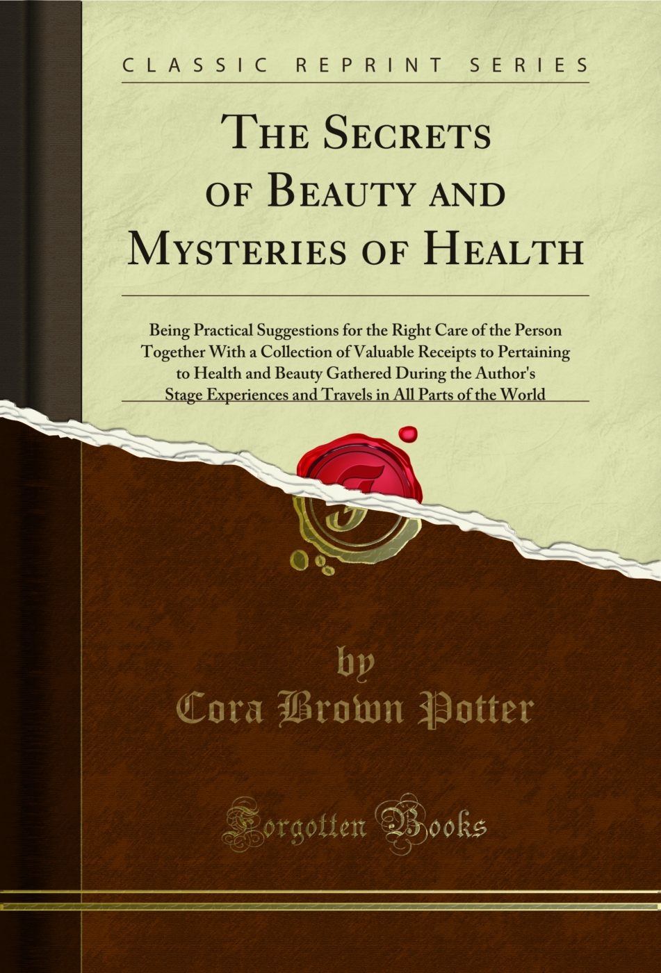 The Secrets of Beauty and Mysteries of Health: Being Practical Suggestions for the Right Care of the Person Together With a Collection of Valuable Receipts to Pertaining to Health and Beauty Gathered During the Author's Stage Experiences and Travels in Al