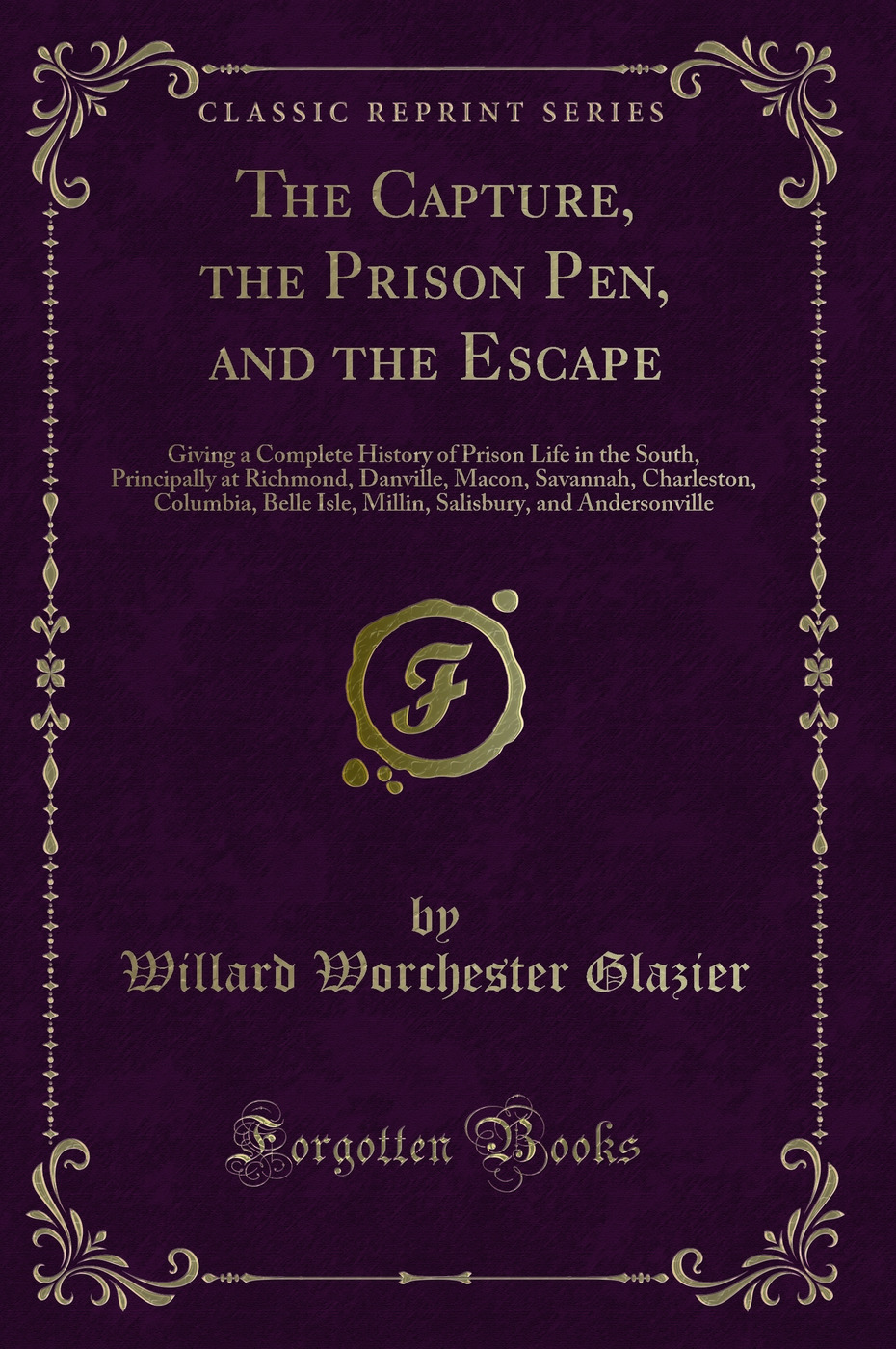 The Capture, the Prison Pen, and the Escape: Giving a Complete History of Prison Life in the South, Principally at Richmond, Danville, Macon, Savannah, Charleston, Columbia, Belle Isle, Millin, Salisbury, and Andersonville (Classic Reprint)
