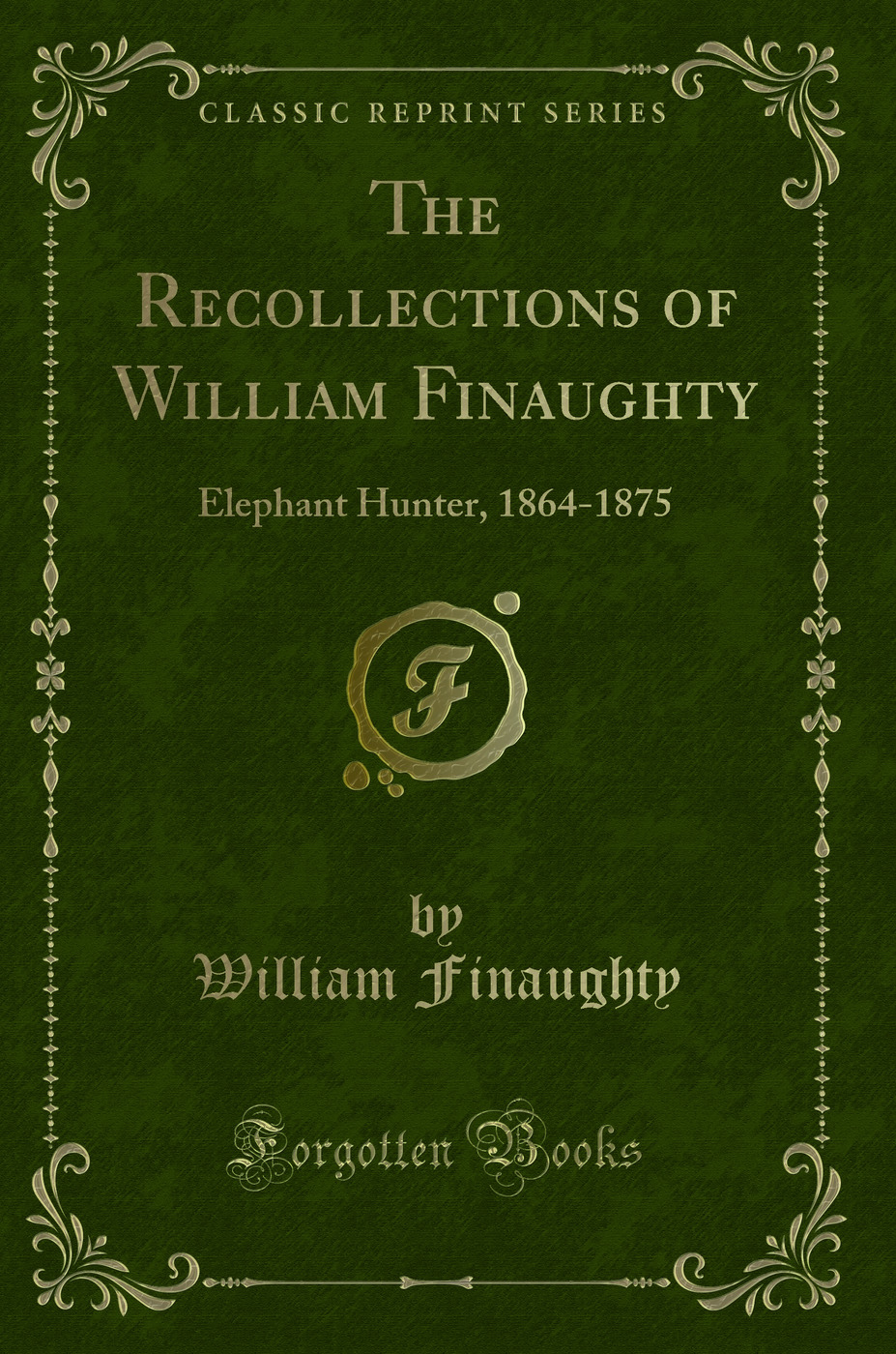 The Recollections of William Finaughty: Elephant Hunter, 1864-1875 (Classic Reprint)