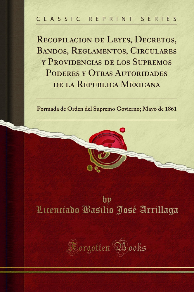 Recopilacion de Leyes, Decretos, Bandos, Reglamentos, Circulares y Providencias de los Supremos Poderes y Otras Autoridades de la Republica Mexicana: Formada de Orden del Supremo Govierno; Mayo de 1861 (Classic Reprint)