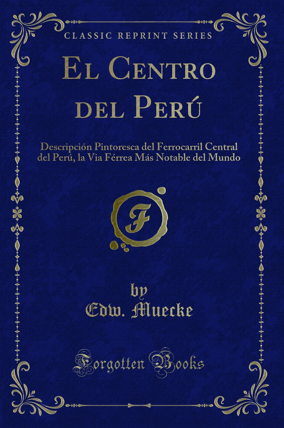 El Centro del Perú: Descripción Pintoresca del Ferrocarril Central del Perú, la Via Férrea Más Notable del Mundo (Classic Reprint)