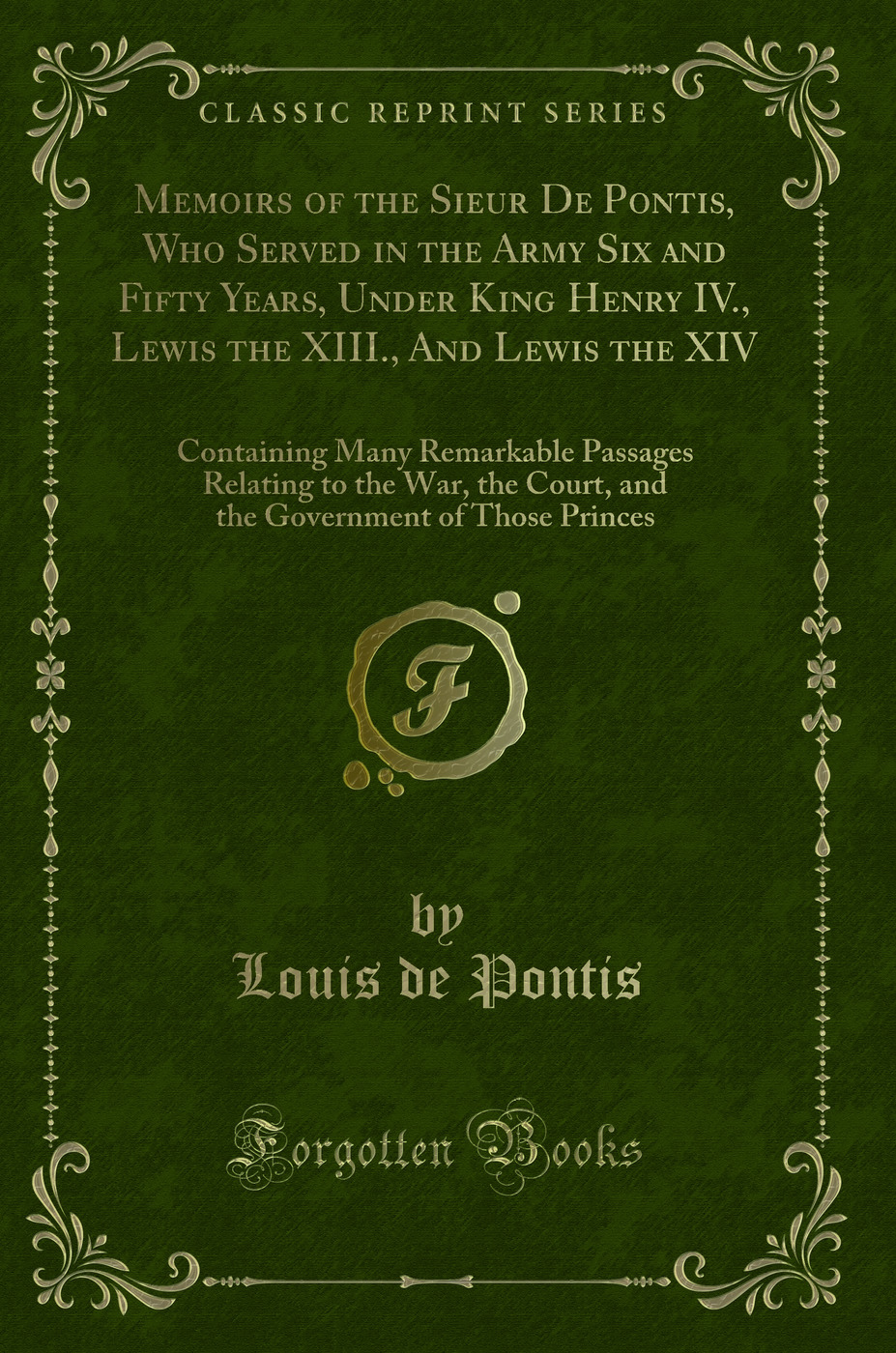 Memoirs of the Sieur De Pontis, Who Served in the Army Six and Fifty Years, Under King Henry IV., Lewis the XIII., And Lewis the XIV: Containing Many Remarkable Passages Relating to the War, the Court, and the Government of Those Princes