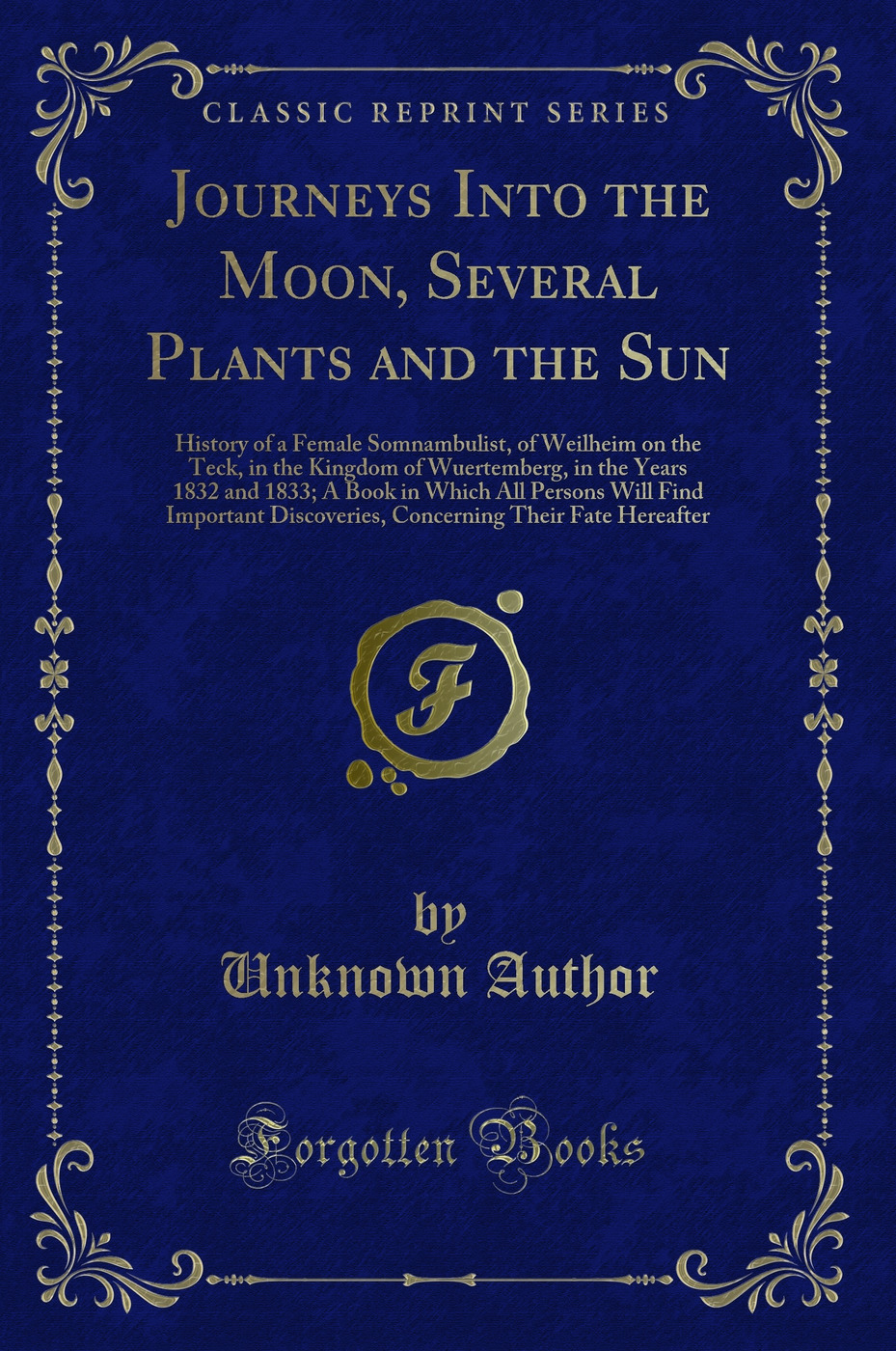 Journeys Into the Moon, Several Plants and the Sun: History of a Female Somnambulist, of Weilheim on the Teck, in the Kingdom of Wuertemberg, in the Years 1832 and 1833; A Book in Which All Persons Will Find Important Discoveries, Concerning Their Fate He