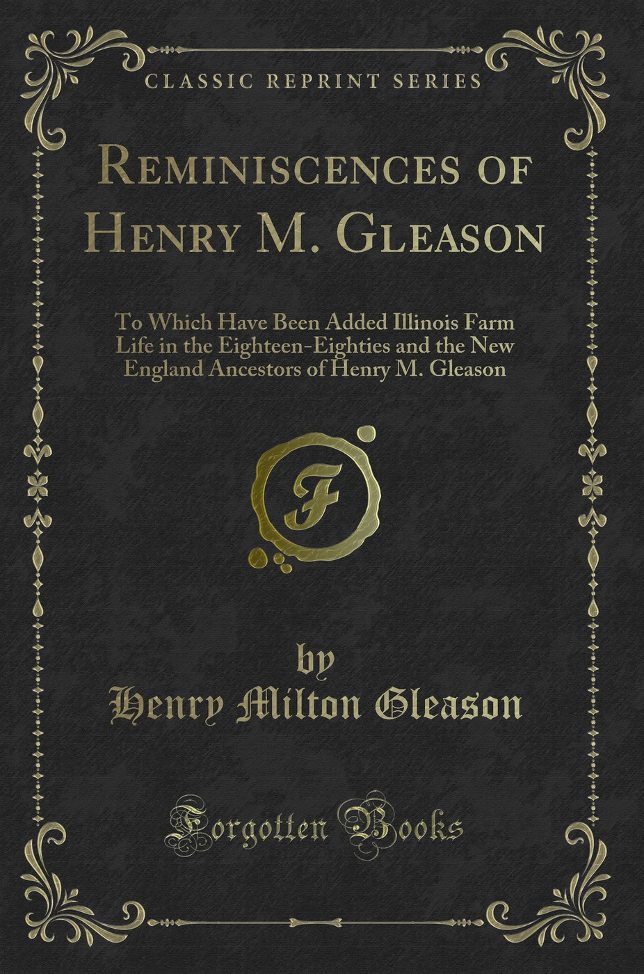 Reminiscences of Henry M. Gleason: To Which Have Been Added Illinois Farm Life in the Eighteen-Eighties and the New England Ancestors of Henry M. Gleason (Classic Reprint)