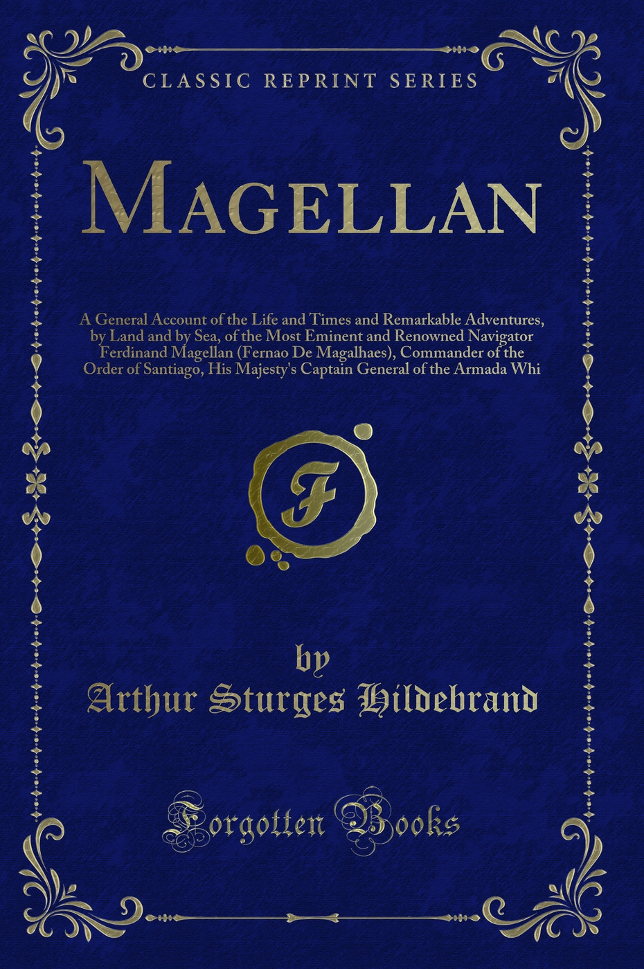 Magellan: A General Account of the Life and Times and Remarkable Adventures, by Land and by Sea, of the Most Eminent and Renowned Navigator Ferdinand Magellan (Fernao De Magalhaes), Commander of the Order of Santiago, His Majesty's Captain General of the