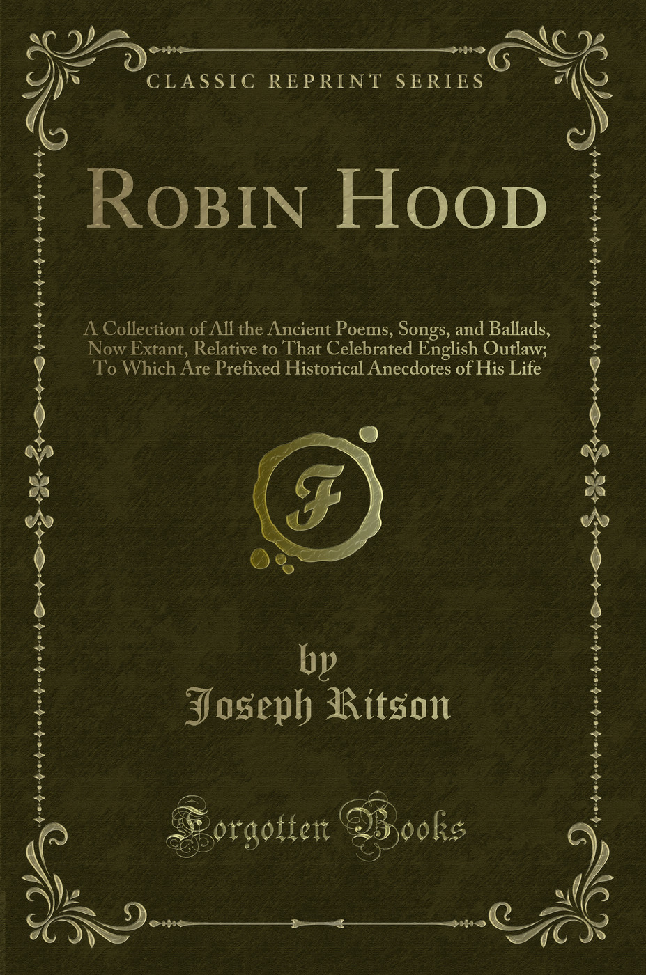 Robin Hood: A Collection of All the Ancient Poems, Songs, and Ballads, Now Extant, Relative to That Celebrated English Outlaw; To Which Are Prefixed Historical Anecdotes of His Life (Classic Reprint)
