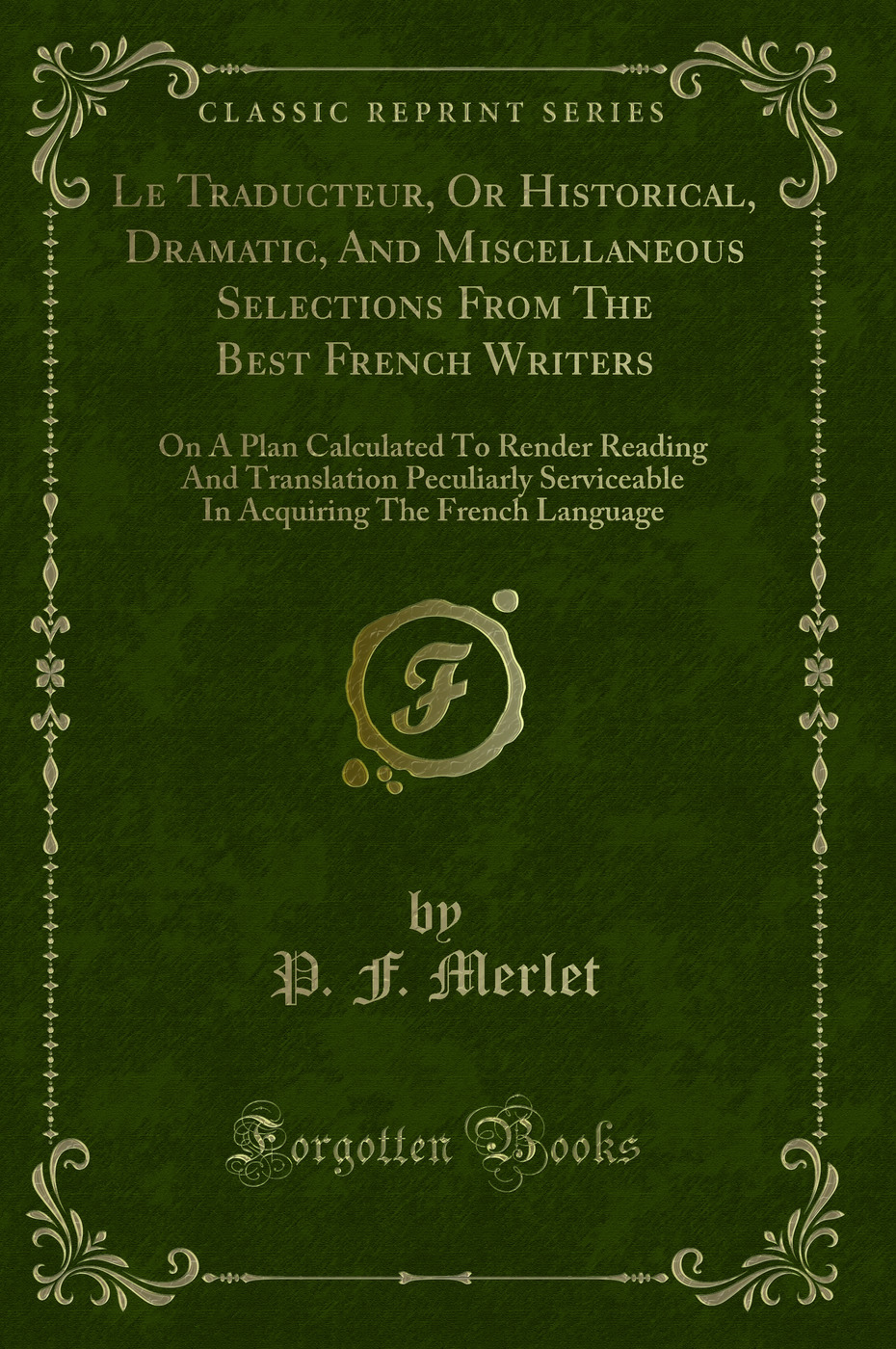 Le Traducteur, Or Historical, Dramatic, And Miscellaneous Selections From The Best French Writers: On A Plan Calculated To Render Reading And Translation Peculiarly Serviceable In Acquiring The French Language (Classic Reprint)