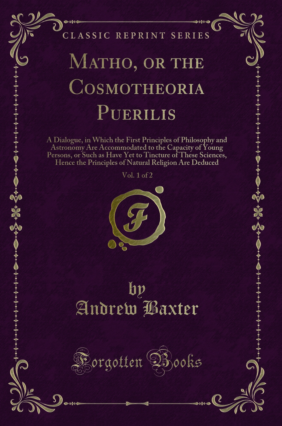 Matho, or the Cosmotheoria Puerilis, Vol. 1 of 2: A Dialogue, in Which the First Principles of Philosophy and Astronomy Are Accommodated to the Capacity of Young Persons, or Such as Have Yet to Tincture of These Sciences, Hence the Principles of Natural R