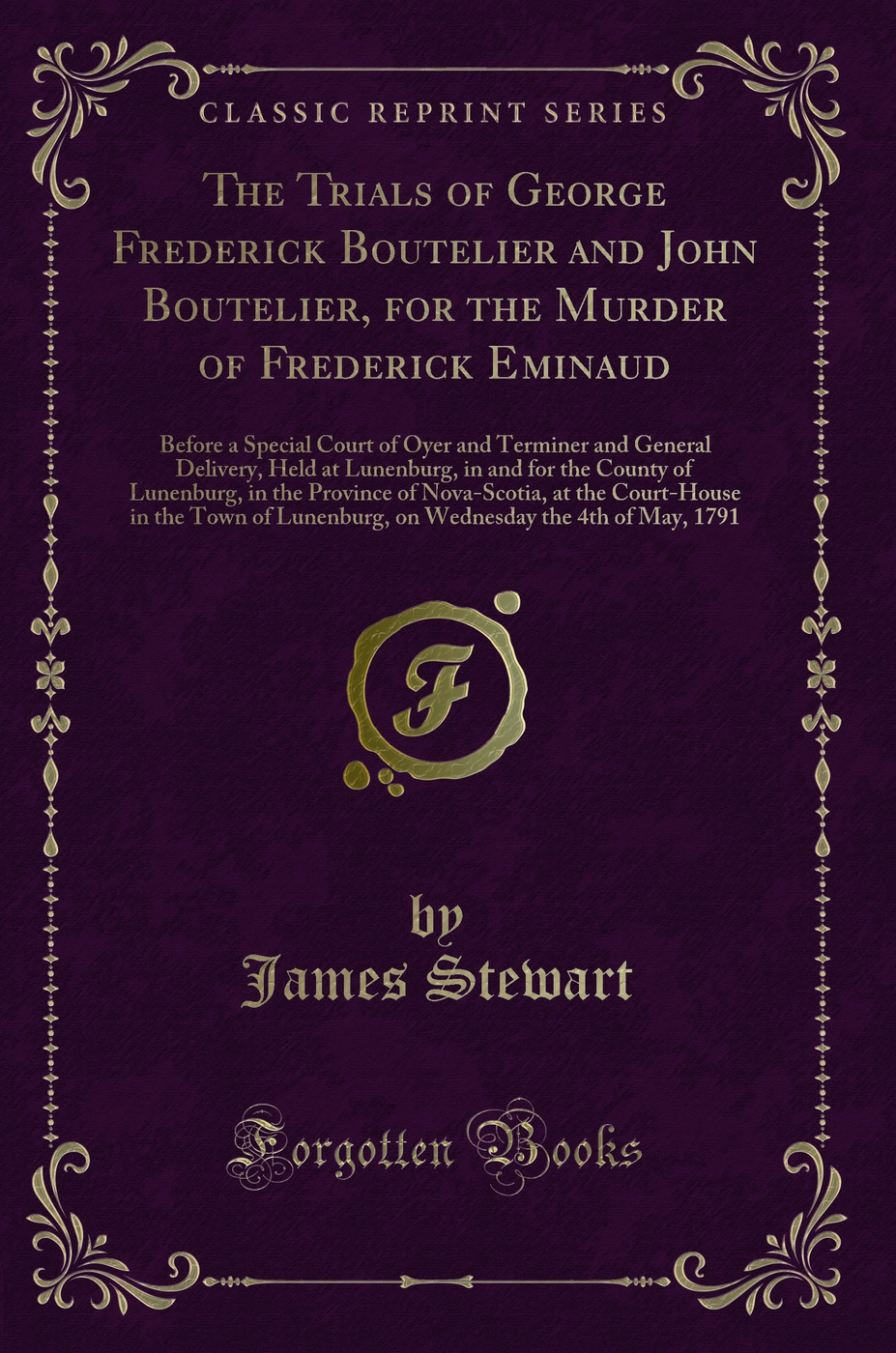 The Trials of George Frederick Boutelier and John Boutelier, for the Murder of Frederick Eminaud: Before a Special Court of Oyer and Terminer and General Delivery, Held at Lunenburg, in and for the County of Lunenburg, in the Province of Nova-Scotia, at t
