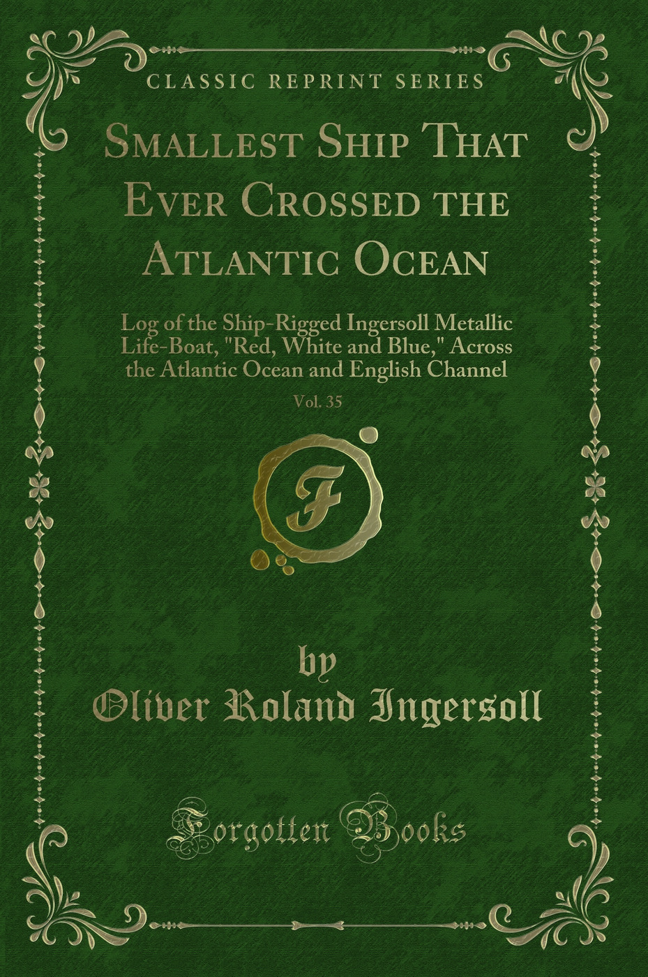 Smallest Ship That Ever Crossed the Atlantic Ocean, Vol. 35: Log of the Ship-Rigged Ingersoll Metallic Life-Boat, Red, White and Blue, Across the Atlantic Ocean and English Channel (Classic Reprint)