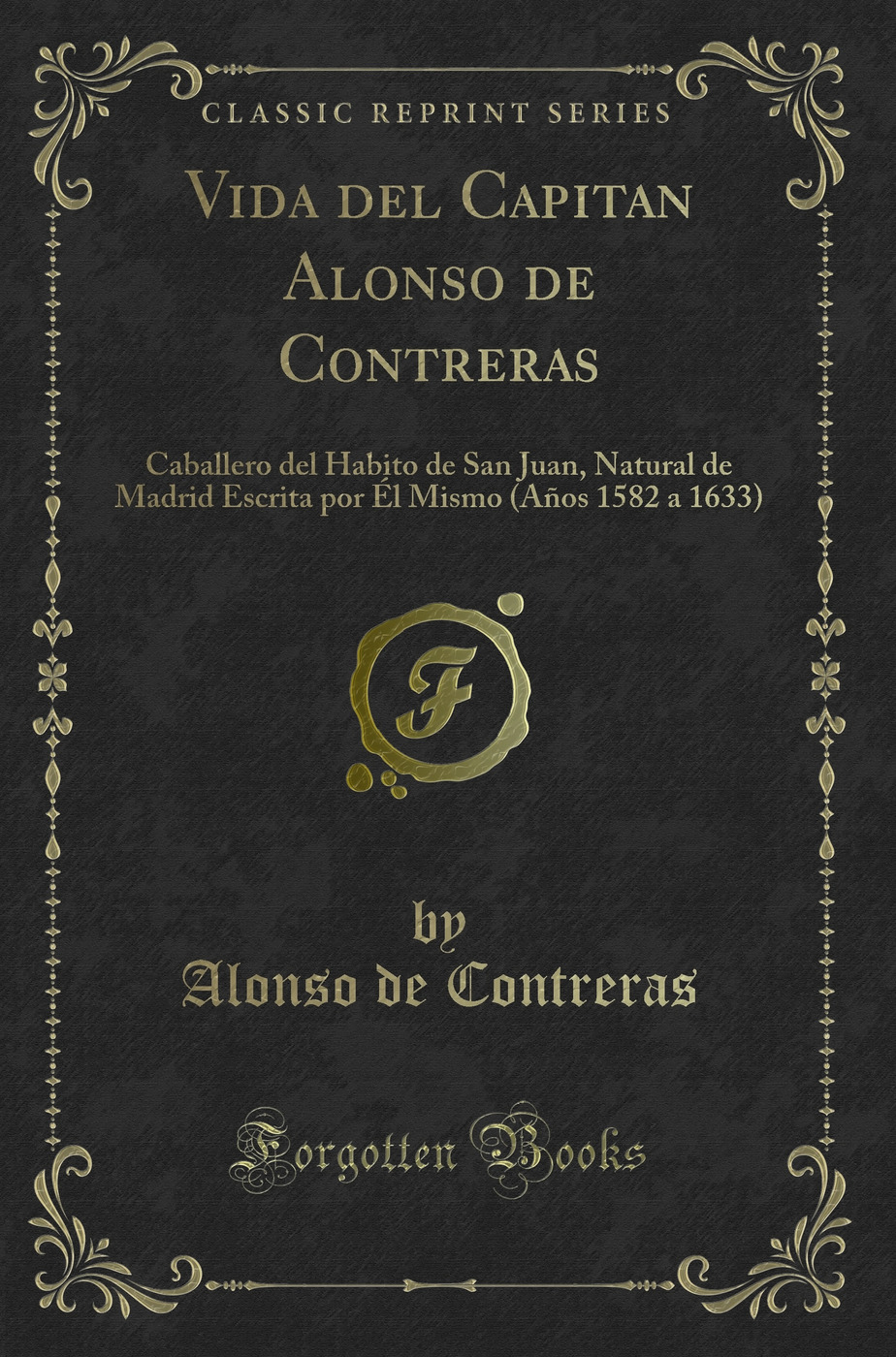 Vida del Capitan Alonso de Contreras: Caballero del Habito de San Juan, Natural de Madrid Escrita por Él Mismo (Años 1582 a 1633) (Classic Reprint)