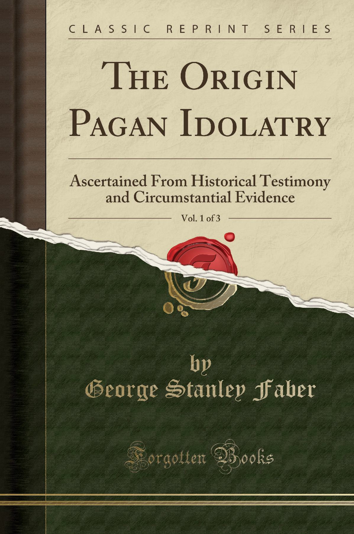 The Origin Pagan Idolatry, Vol. 1 of 3: Ascertained From Historical Testimony and Circumstantial Evidence (Classic Reprint)