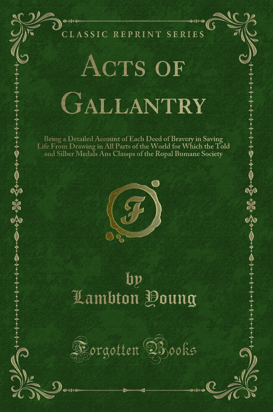 Acts of Gallantry: Being a Detailed Account of Each Deed of Bravery in Saving Life From Drawing in All Parts of the World for Which the Told and Silber Medals Ans Classps of the Ropal Bumane Society (Classic Reprint)