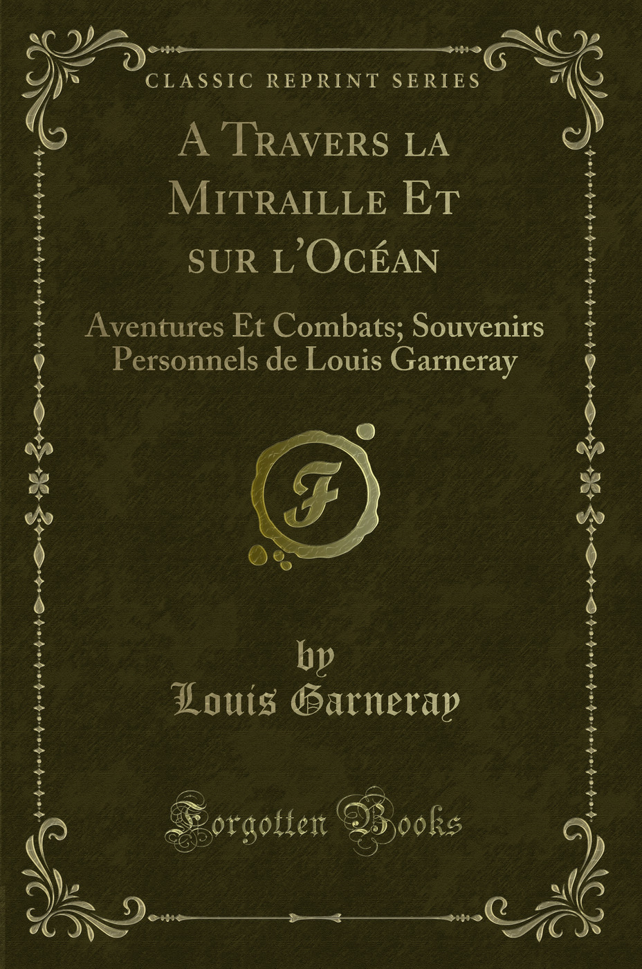 A Travers la Mitraille Et sur l'Océan: Aventures Et Combats; Souvenirs Personnels de Louis Garneray (Classic Reprint)