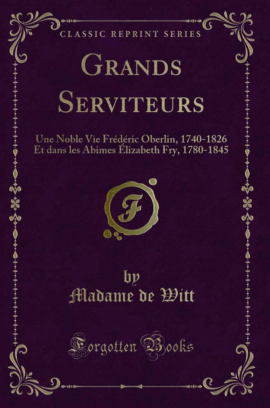 Grands Serviteurs: Une Noble Vie Frédéric Oberlin, 1740-1826 Et dans les Abimes Élizabeth Fry, 1780-1845 (Classic Reprint)