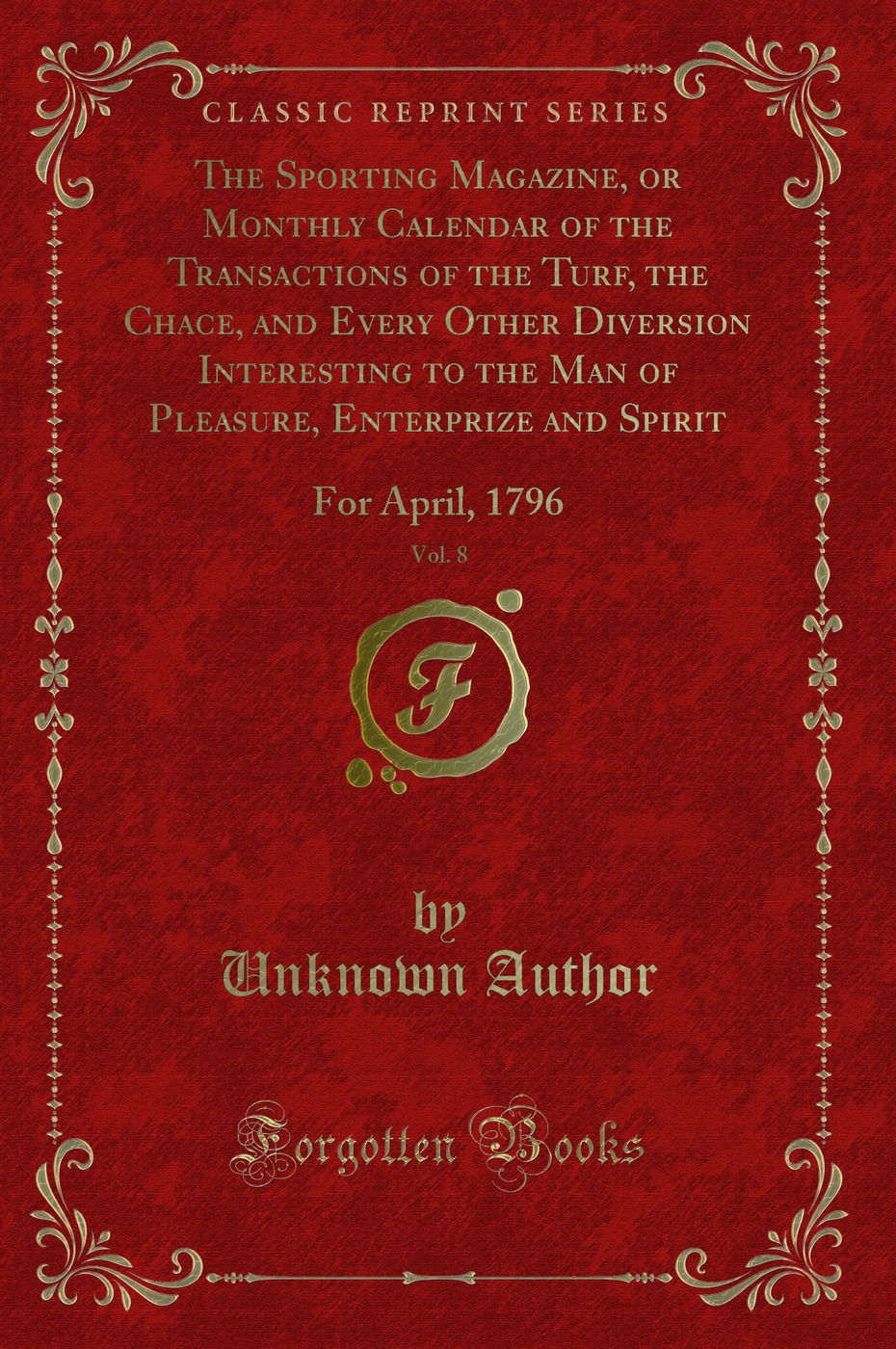 The Sporting Magazine, or Monthly Calendar of the Transactions of the Turf, the Chace, and Every Other Diversion Interesting to the Man of Pleasure, Enterprize and Spirit, Vol. 8: For April, 1796 (Classic Reprint)